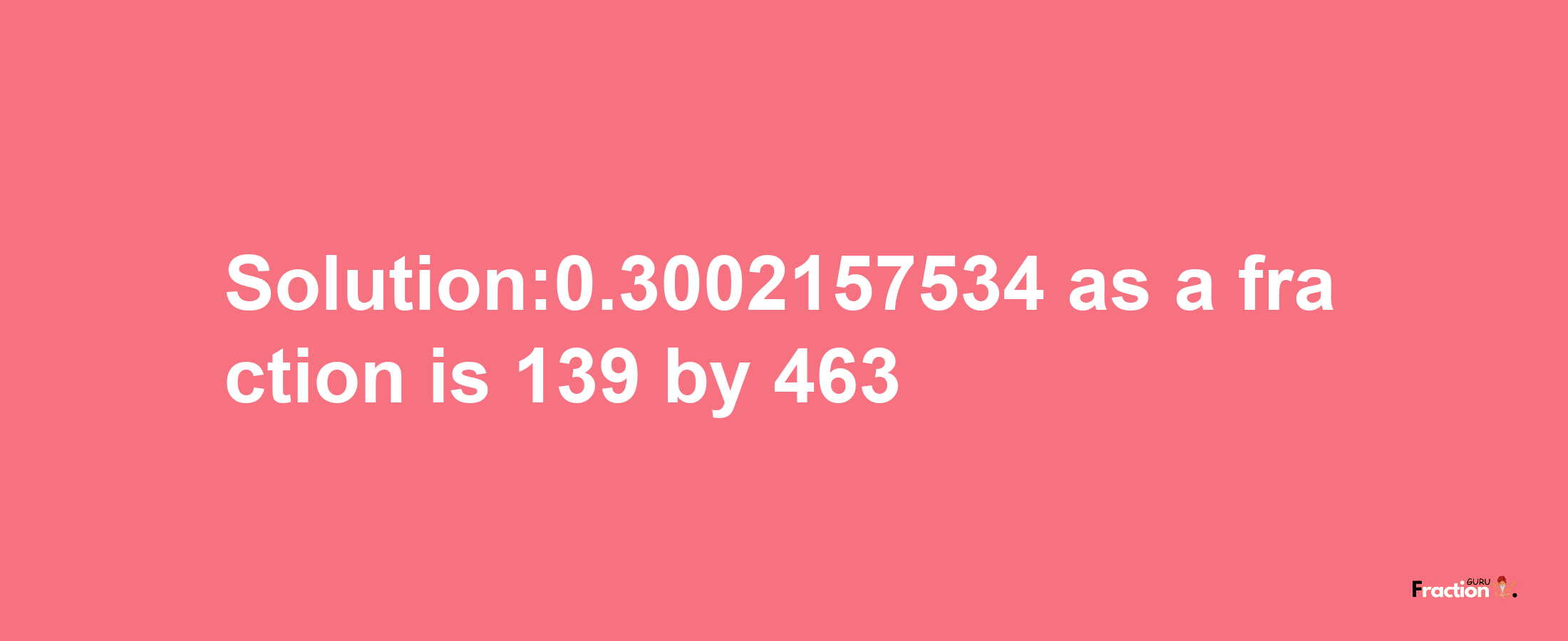 Solution:0.3002157534 as a fraction is 139/463