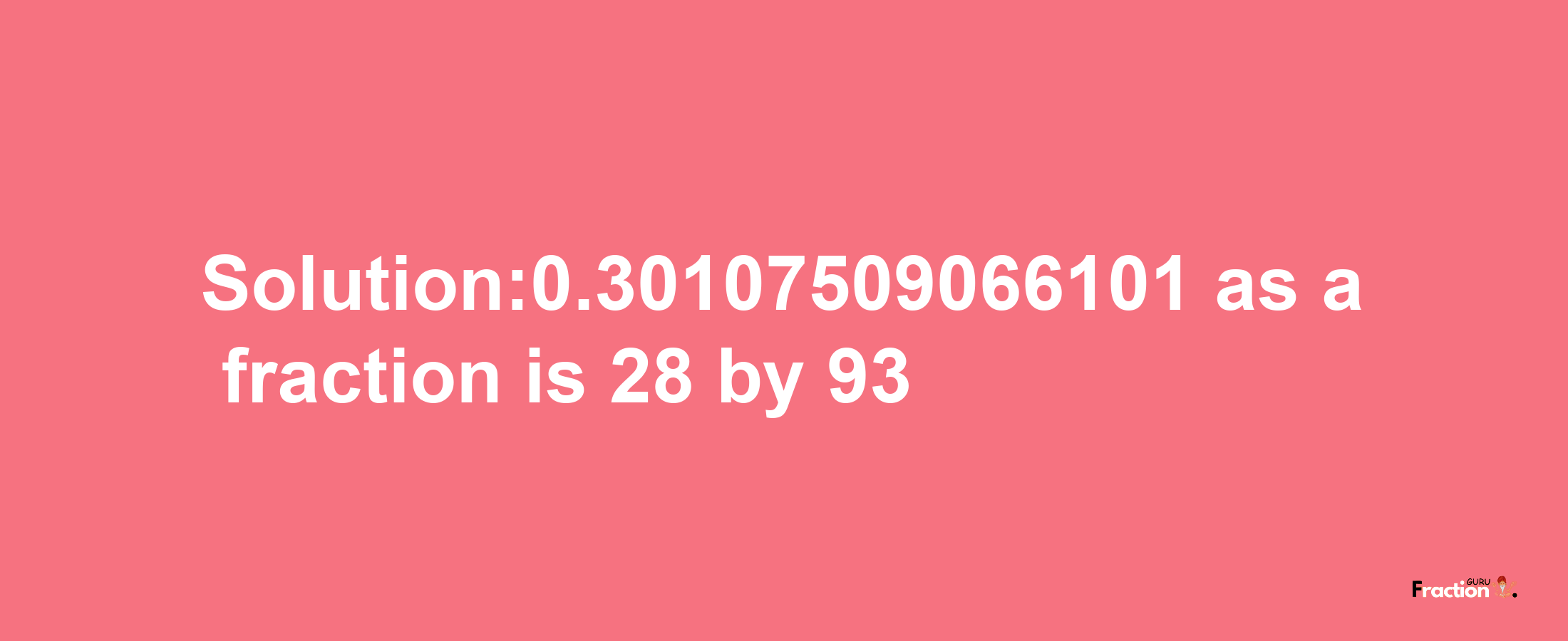 Solution:0.30107509066101 as a fraction is 28/93