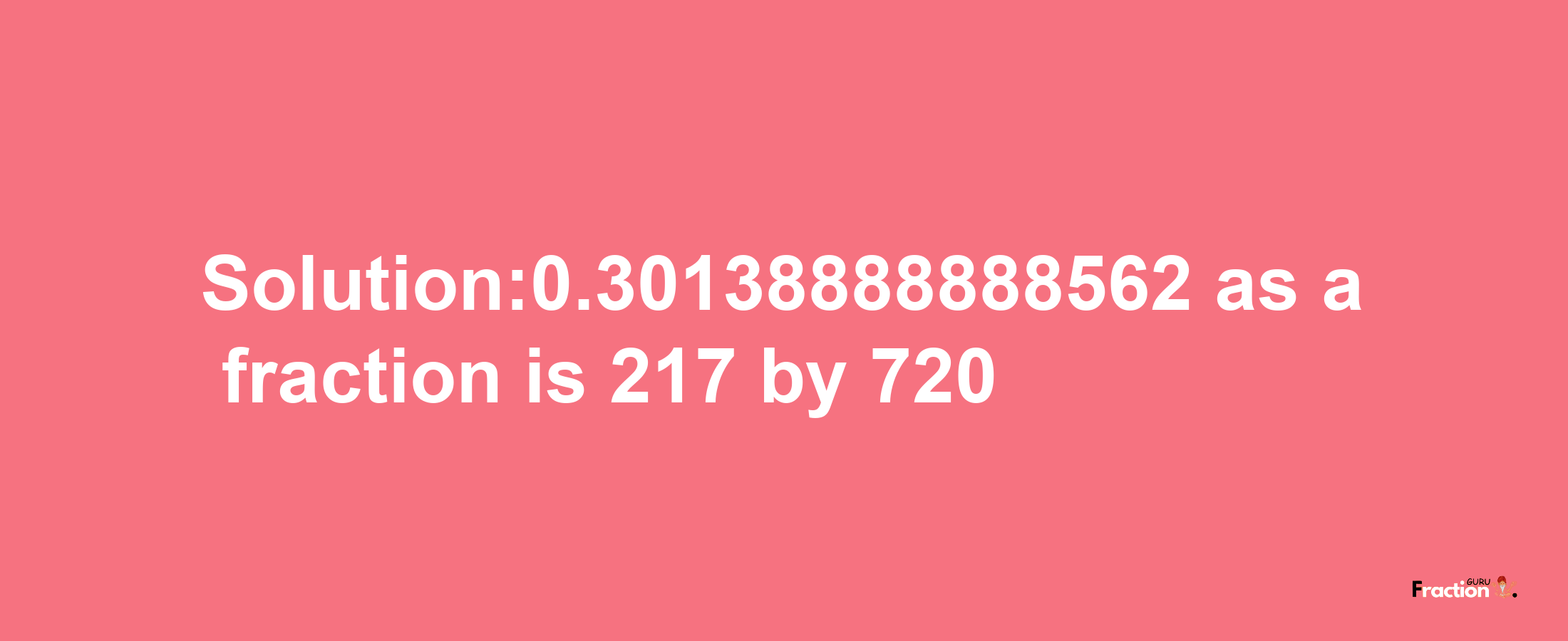 Solution:0.30138888888562 as a fraction is 217/720