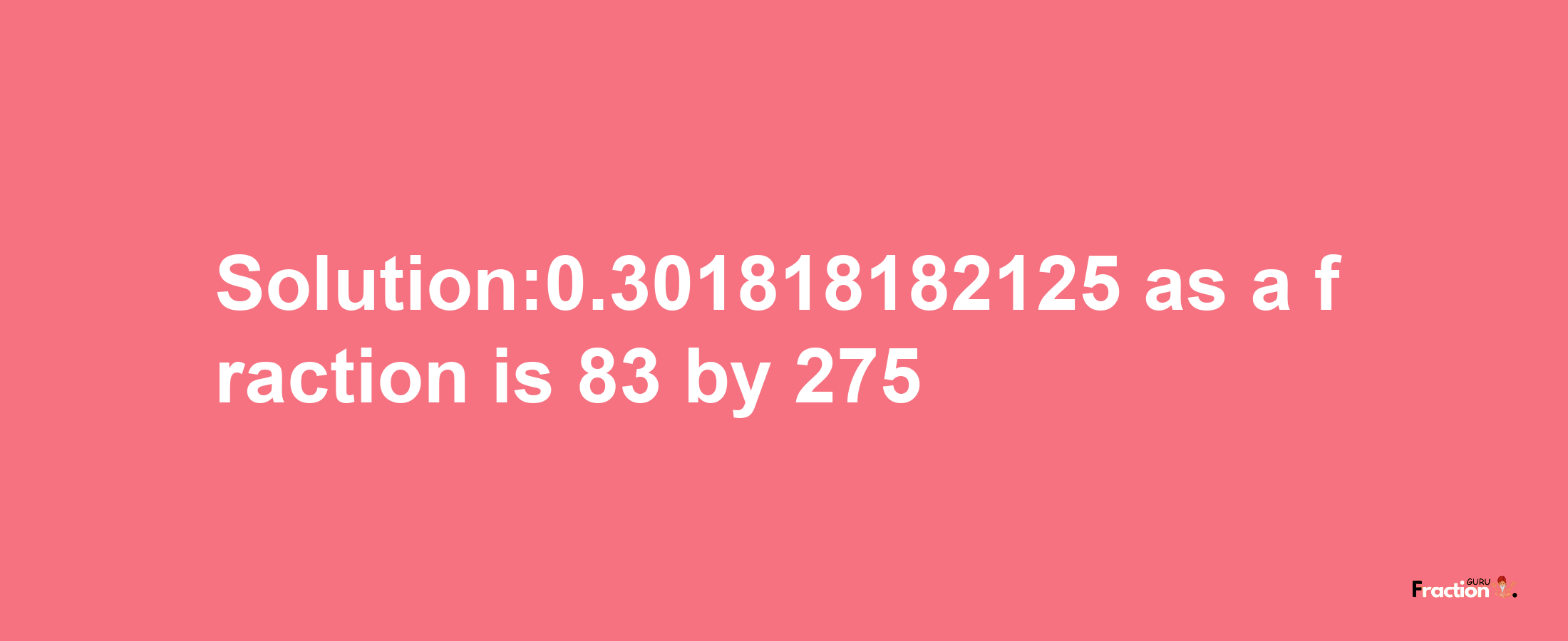 Solution:0.301818182125 as a fraction is 83/275