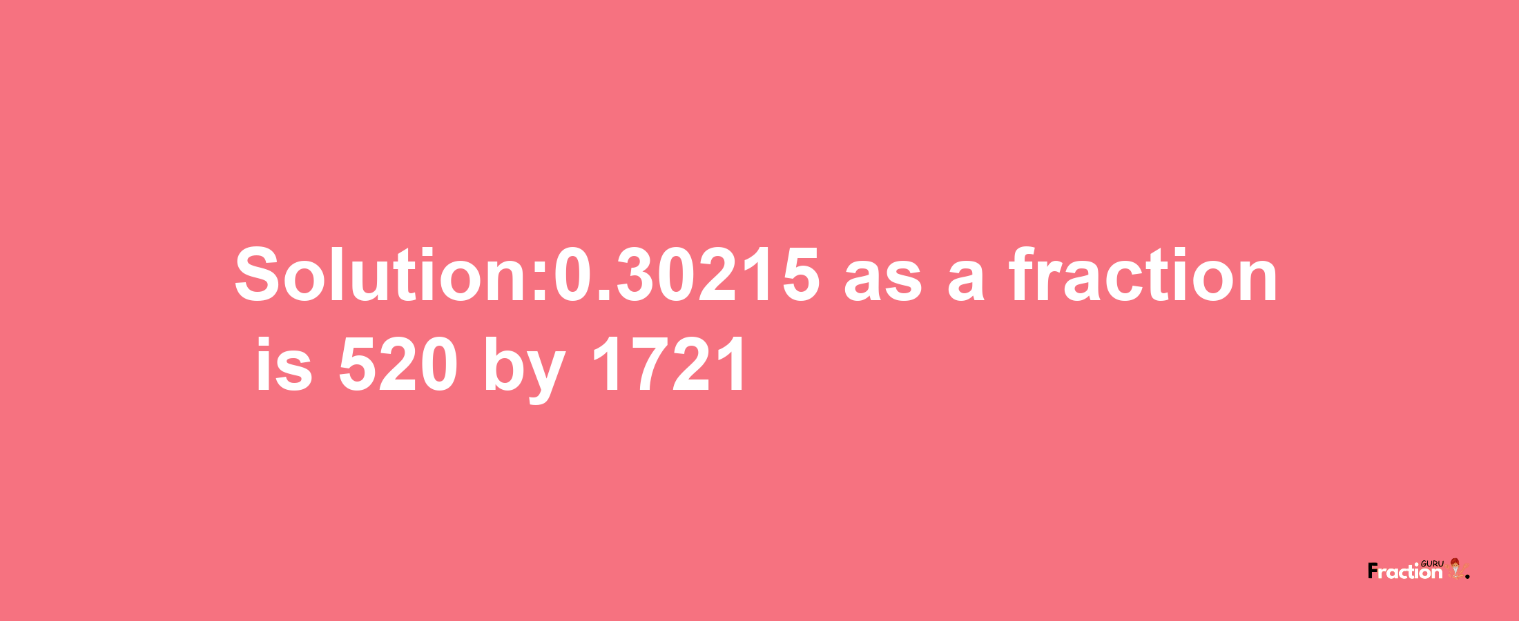 Solution:0.30215 as a fraction is 520/1721