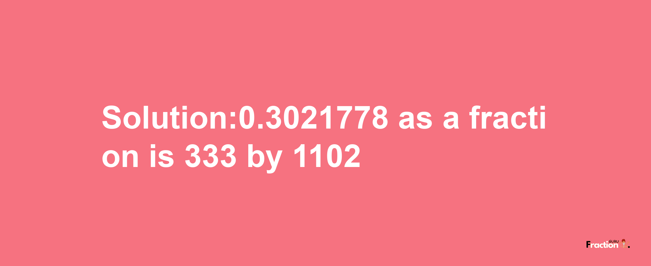 Solution:0.3021778 as a fraction is 333/1102