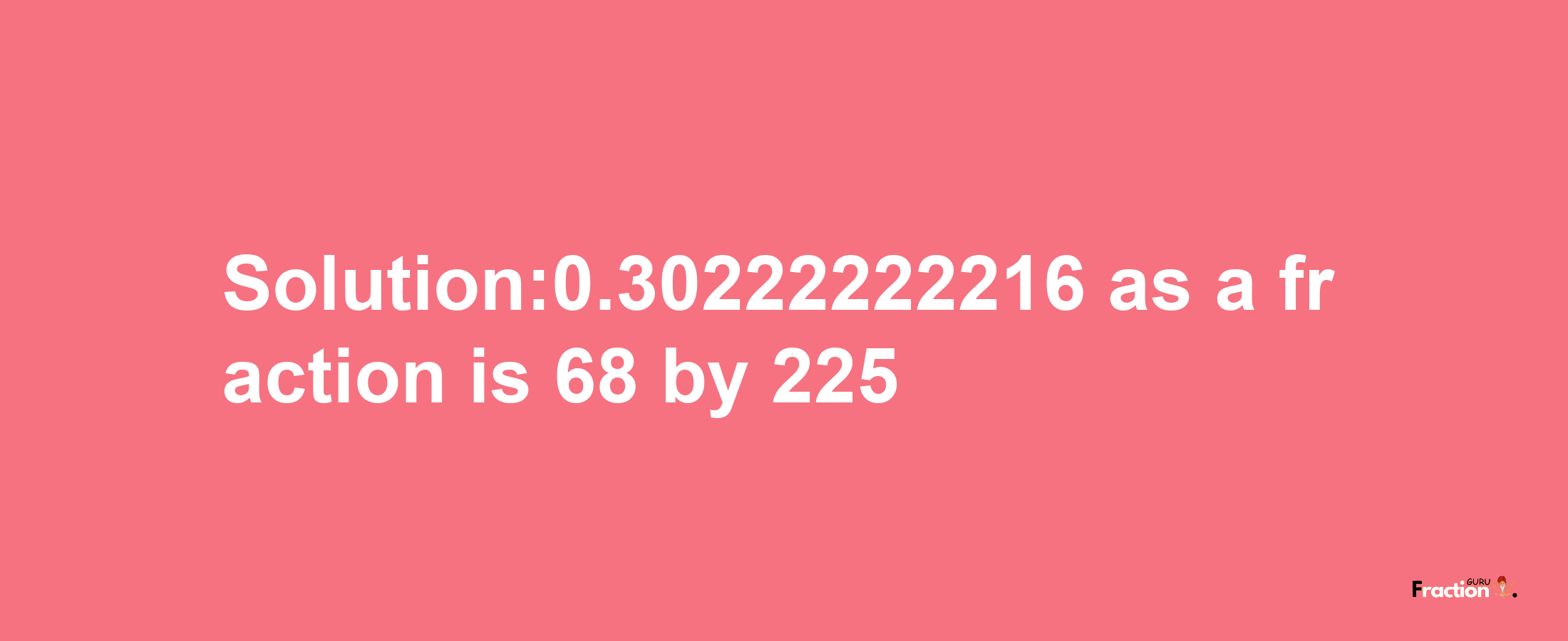 Solution:0.30222222216 as a fraction is 68/225