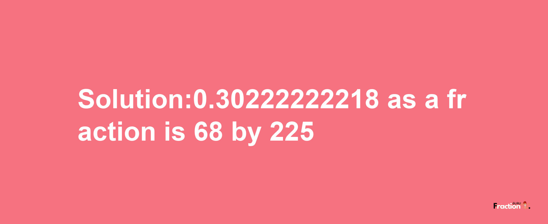 Solution:0.30222222218 as a fraction is 68/225