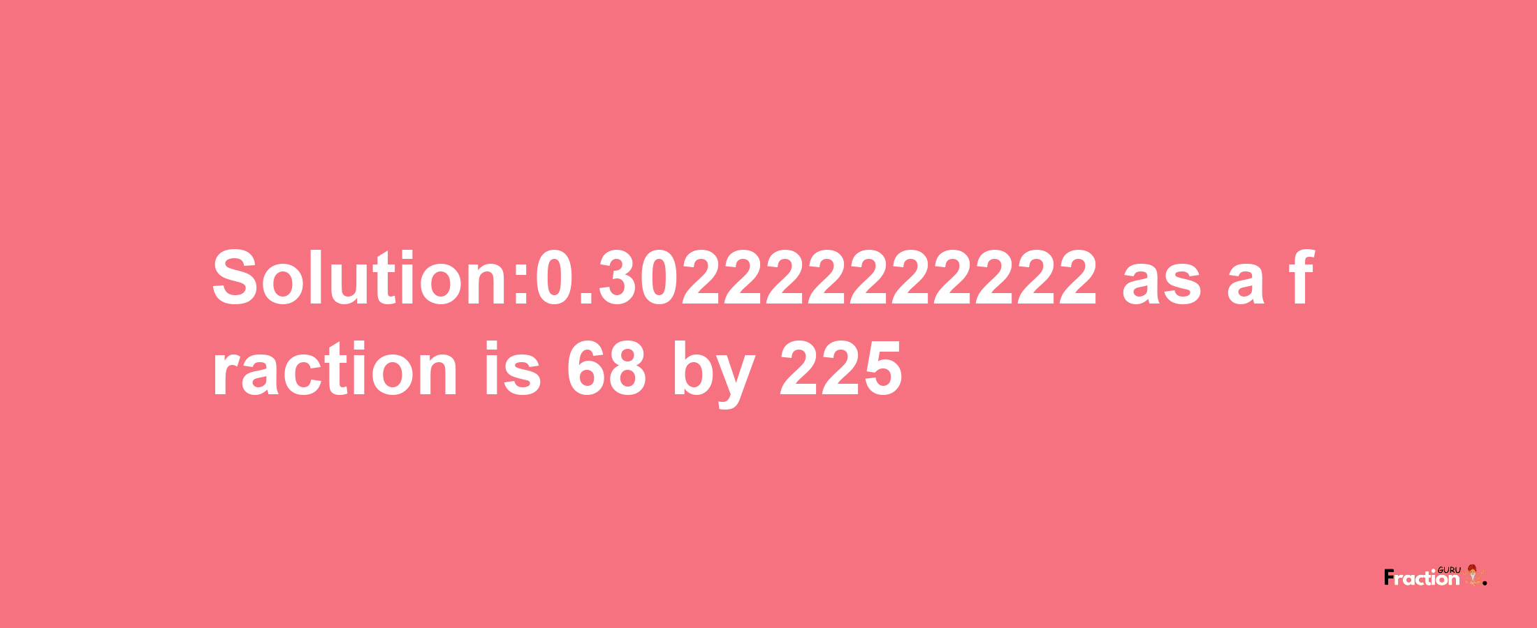 Solution:0.302222222222 as a fraction is 68/225