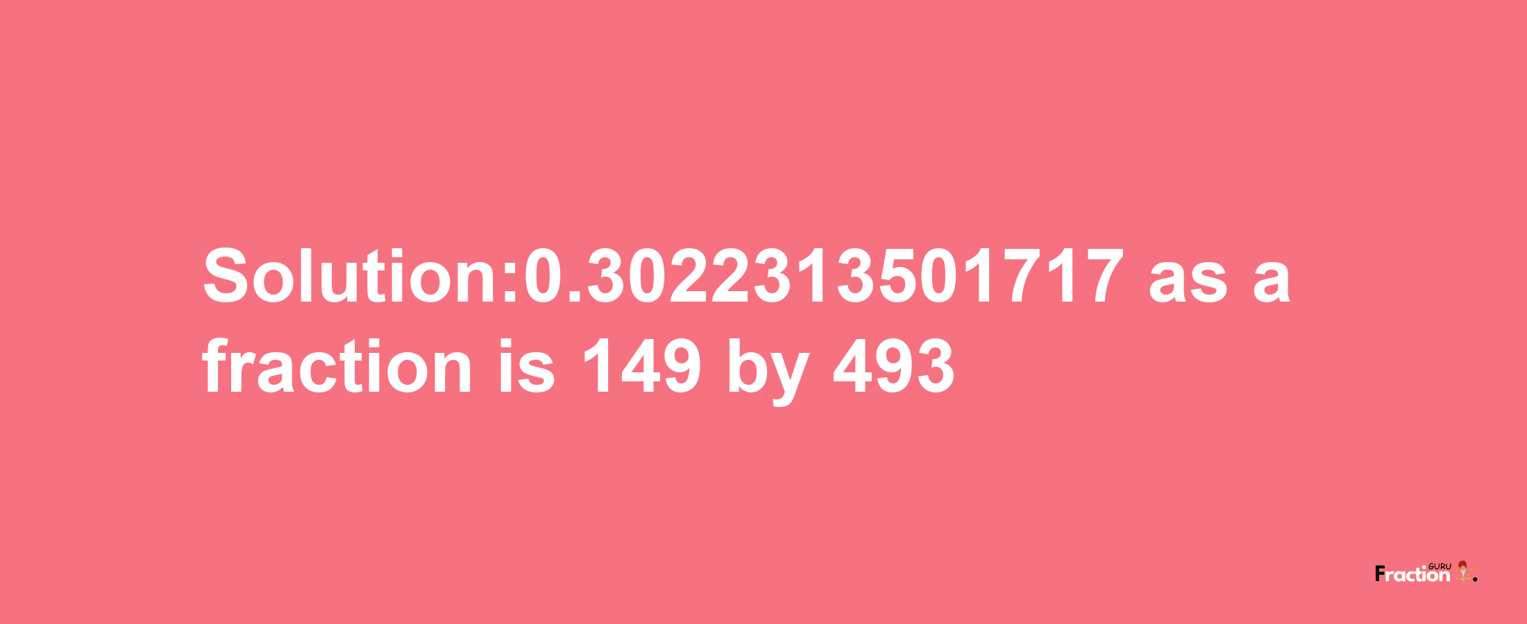 Solution:0.3022313501717 as a fraction is 149/493