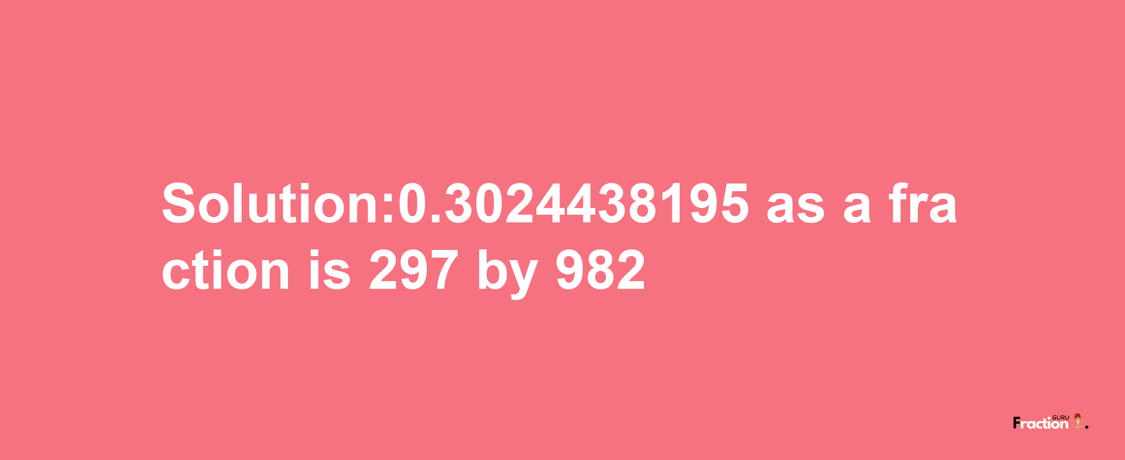 Solution:0.3024438195 as a fraction is 297/982