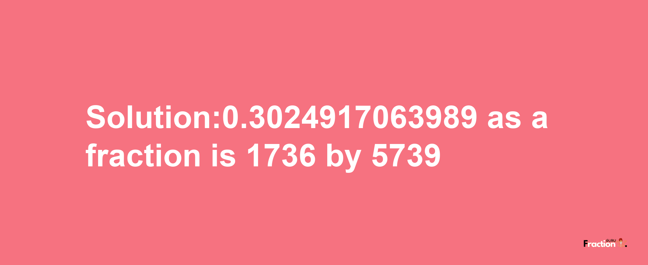 Solution:0.3024917063989 as a fraction is 1736/5739