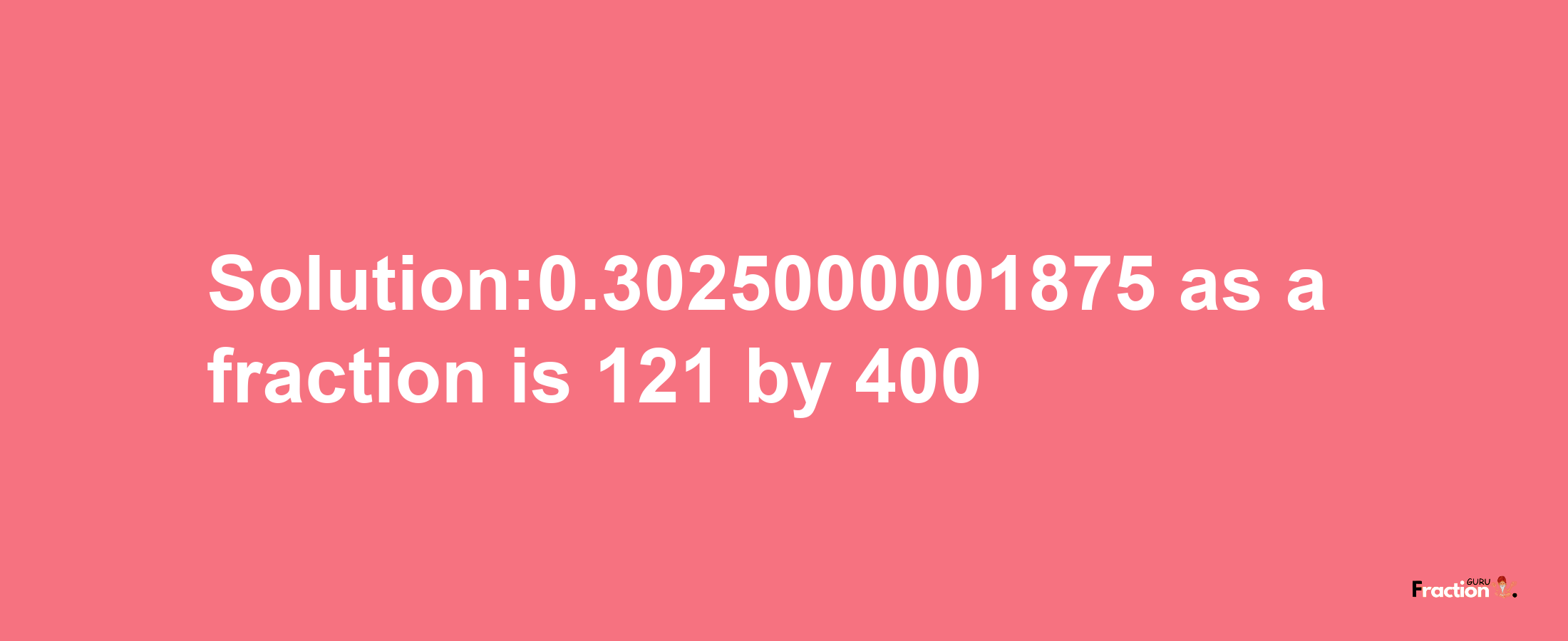 Solution:0.3025000001875 as a fraction is 121/400