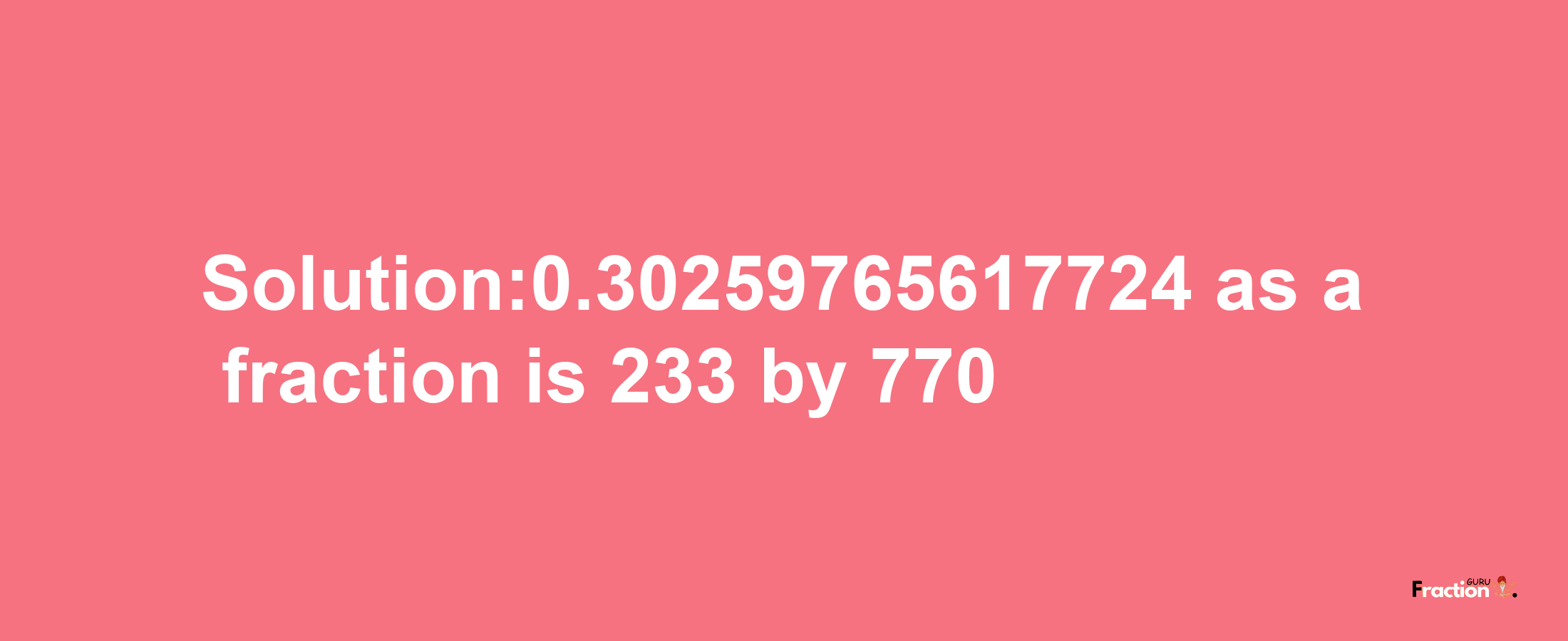 Solution:0.30259765617724 as a fraction is 233/770