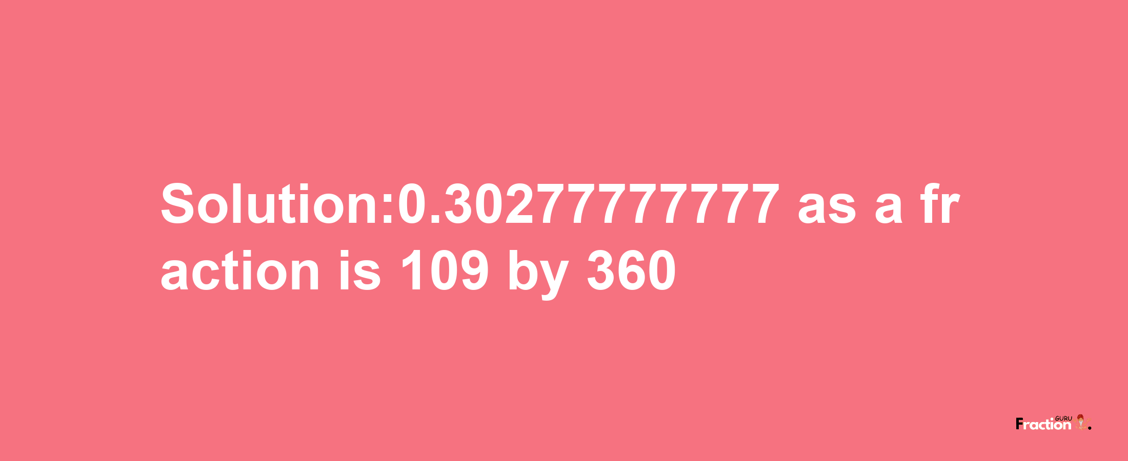 Solution:0.30277777777 as a fraction is 109/360