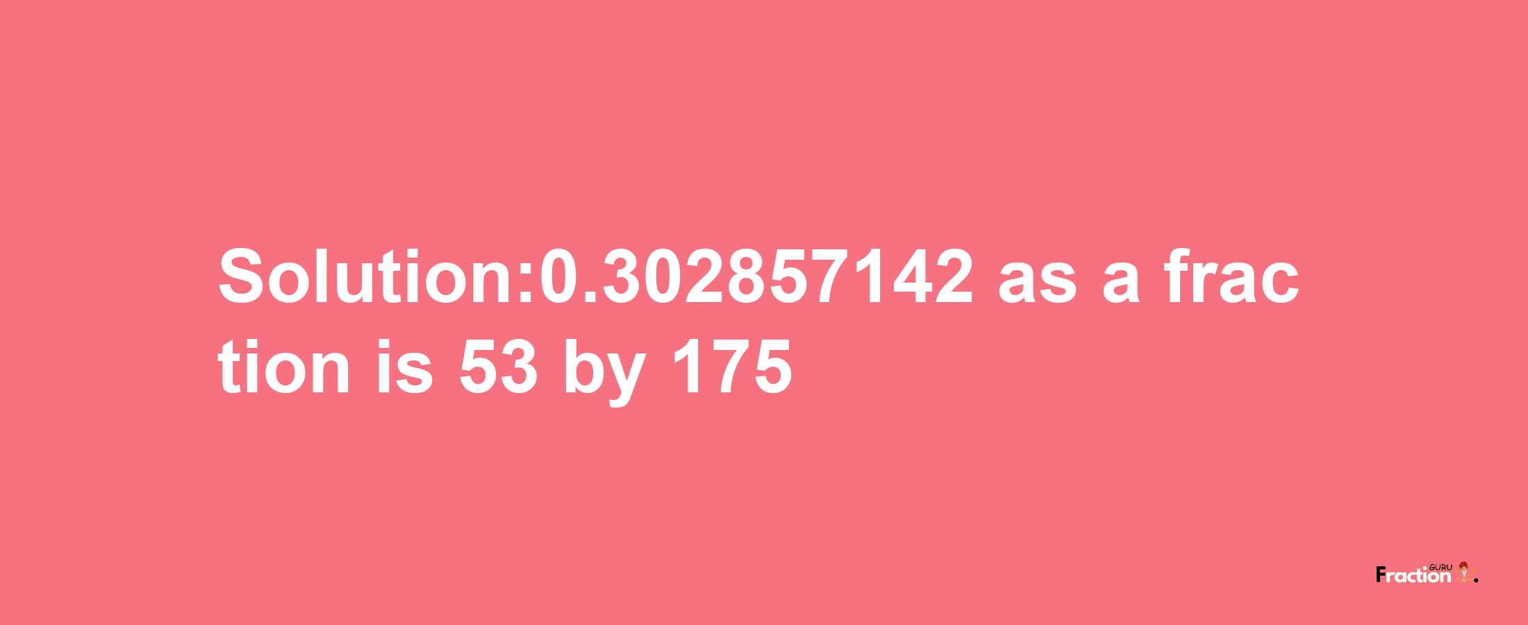 Solution:0.302857142 as a fraction is 53/175