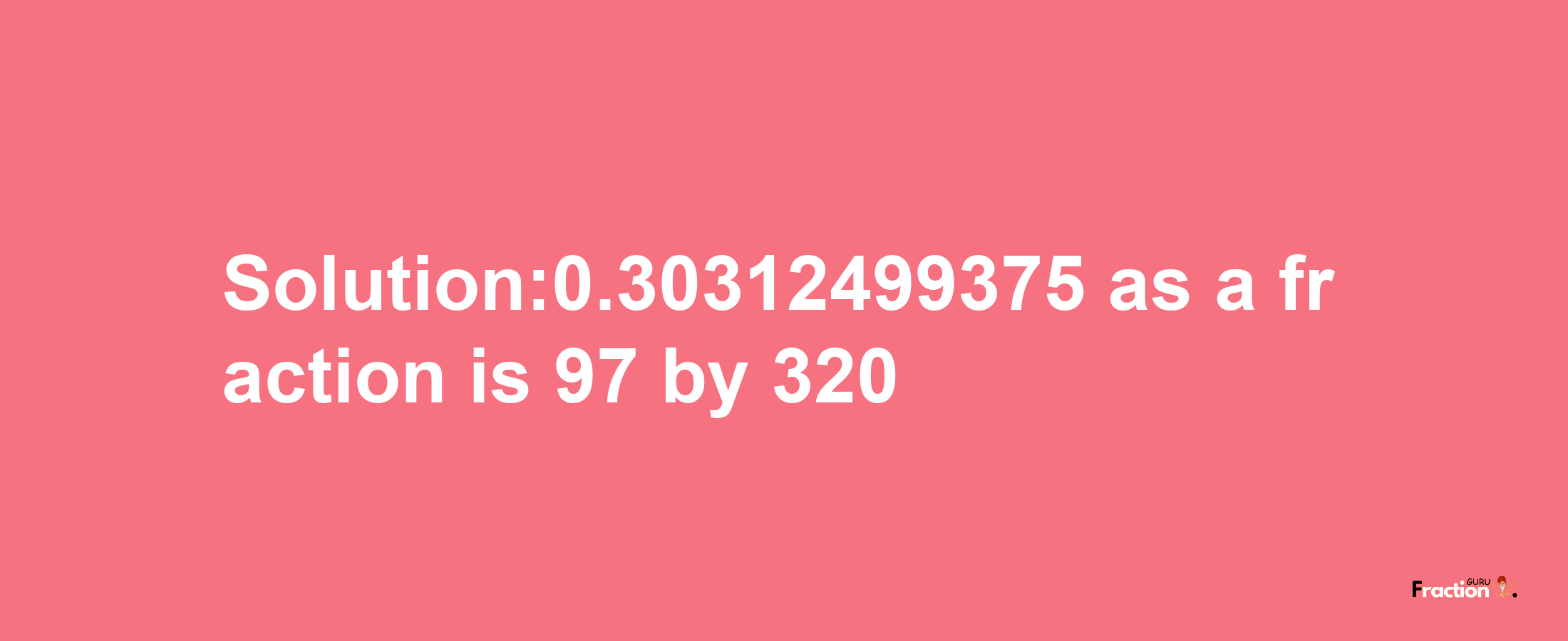 Solution:0.30312499375 as a fraction is 97/320