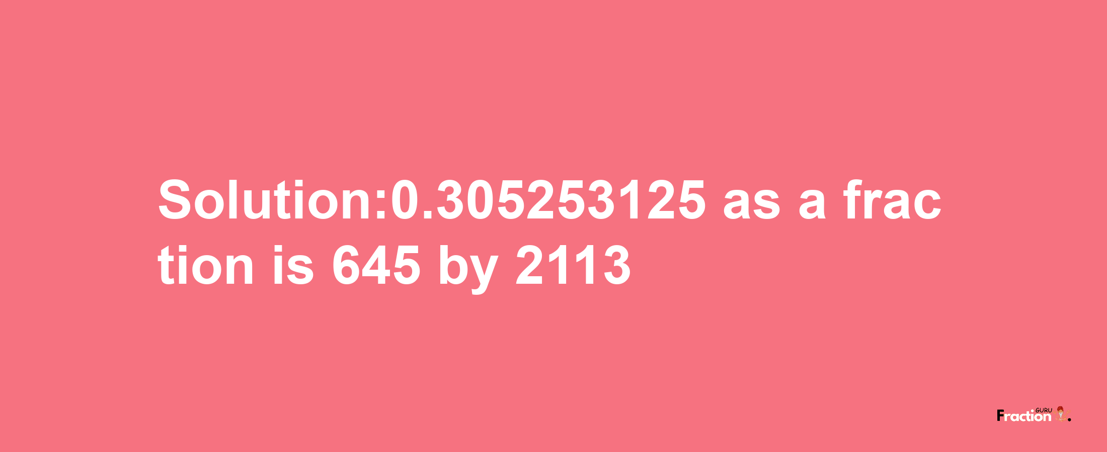 Solution:0.305253125 as a fraction is 645/2113