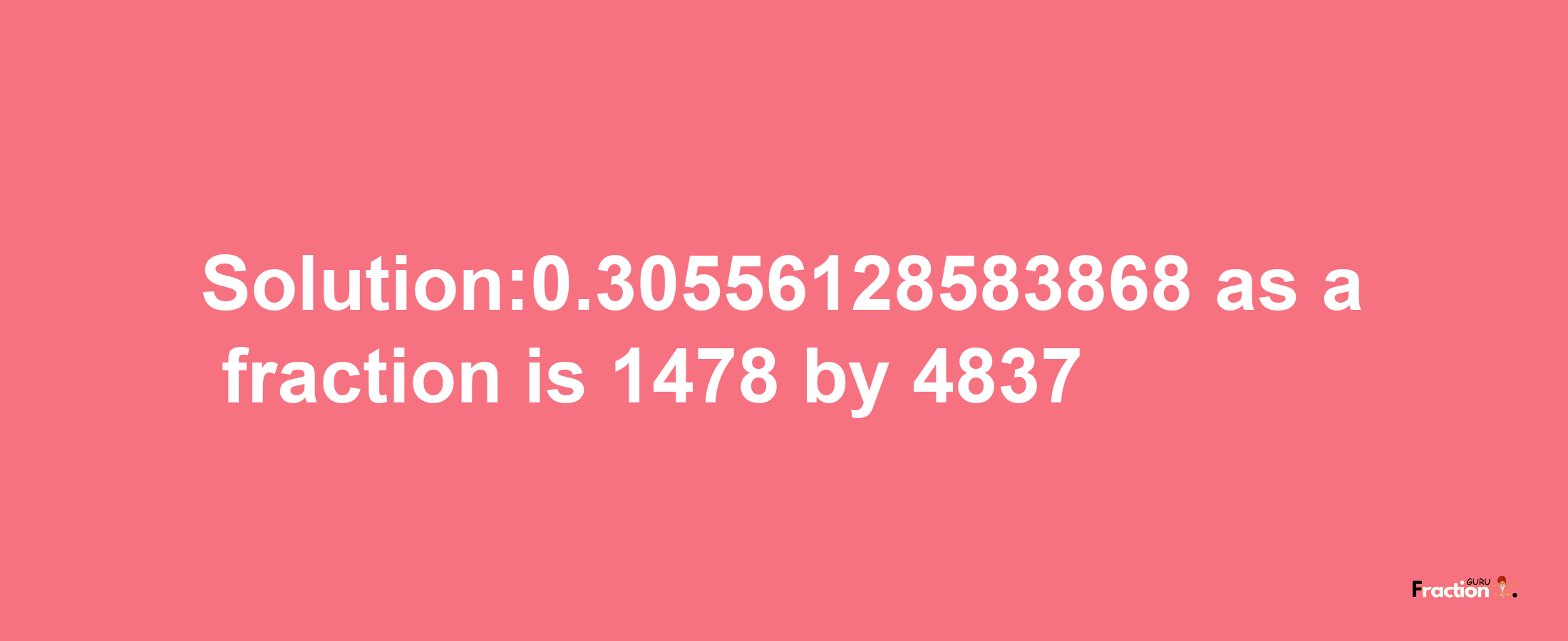 Solution:0.30556128583868 as a fraction is 1478/4837