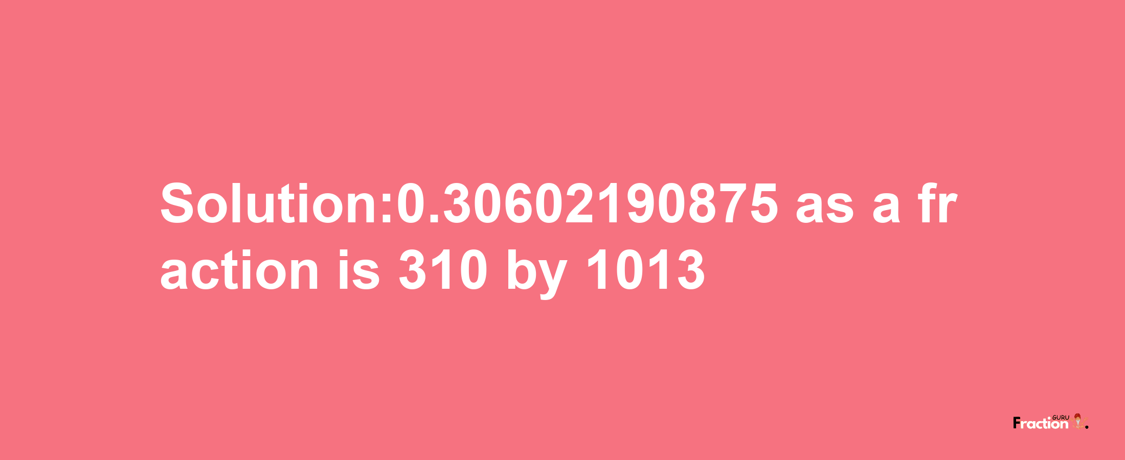 Solution:0.30602190875 as a fraction is 310/1013