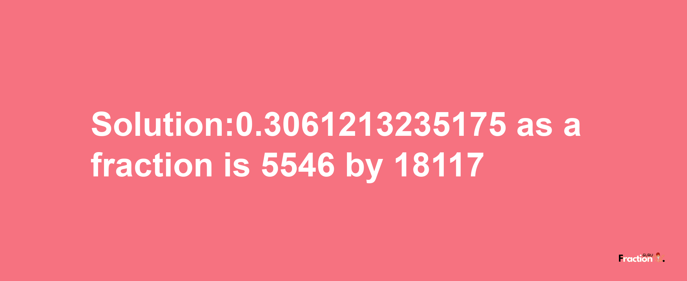 Solution:0.3061213235175 as a fraction is 5546/18117