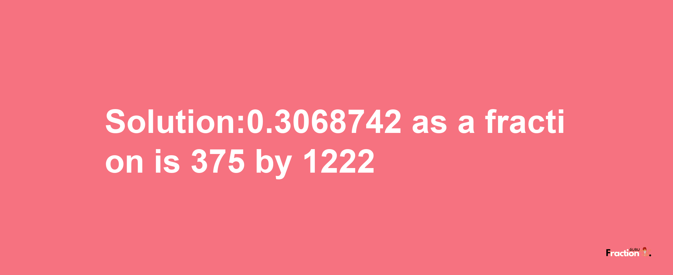 Solution:0.3068742 as a fraction is 375/1222