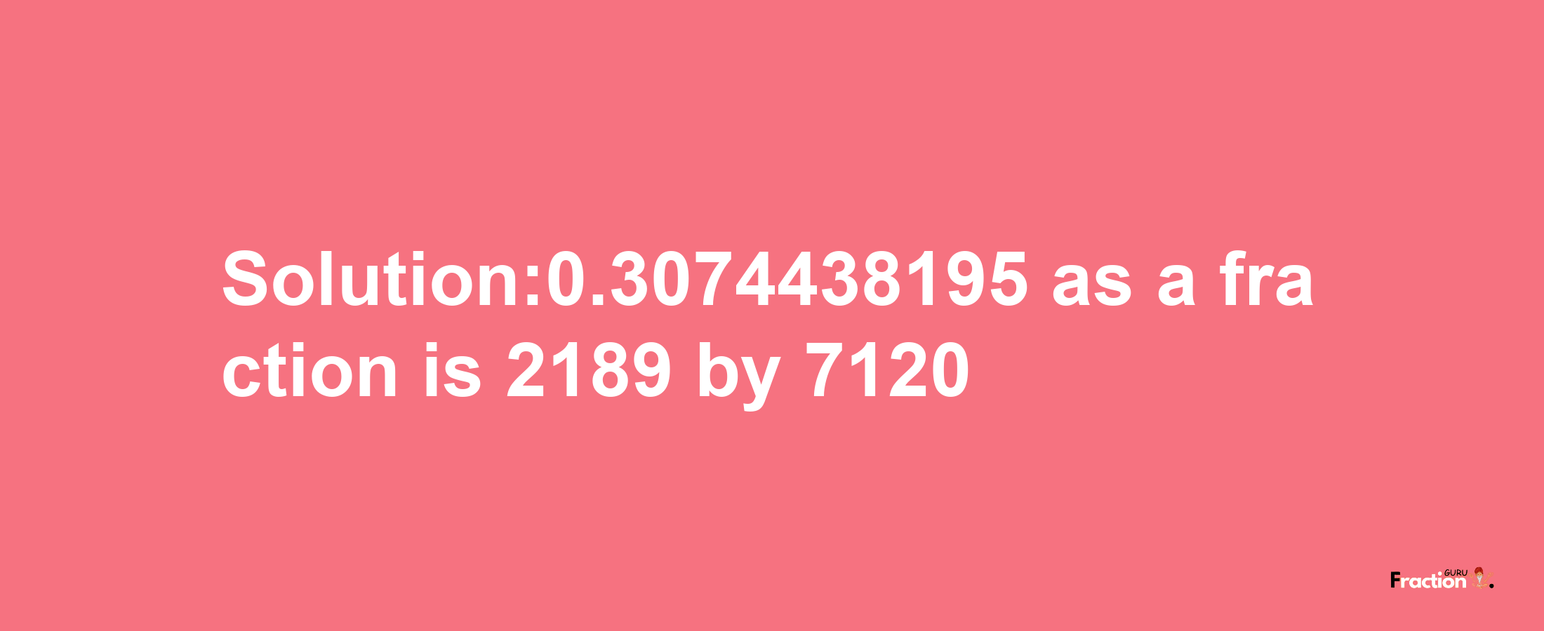 Solution:0.3074438195 as a fraction is 2189/7120