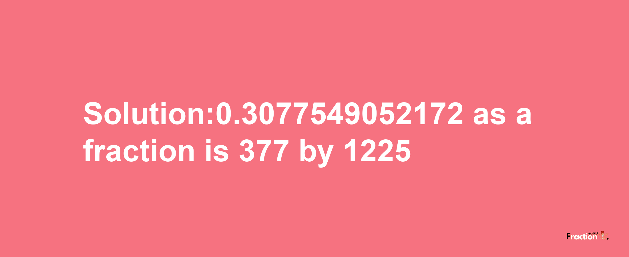 Solution:0.3077549052172 as a fraction is 377/1225