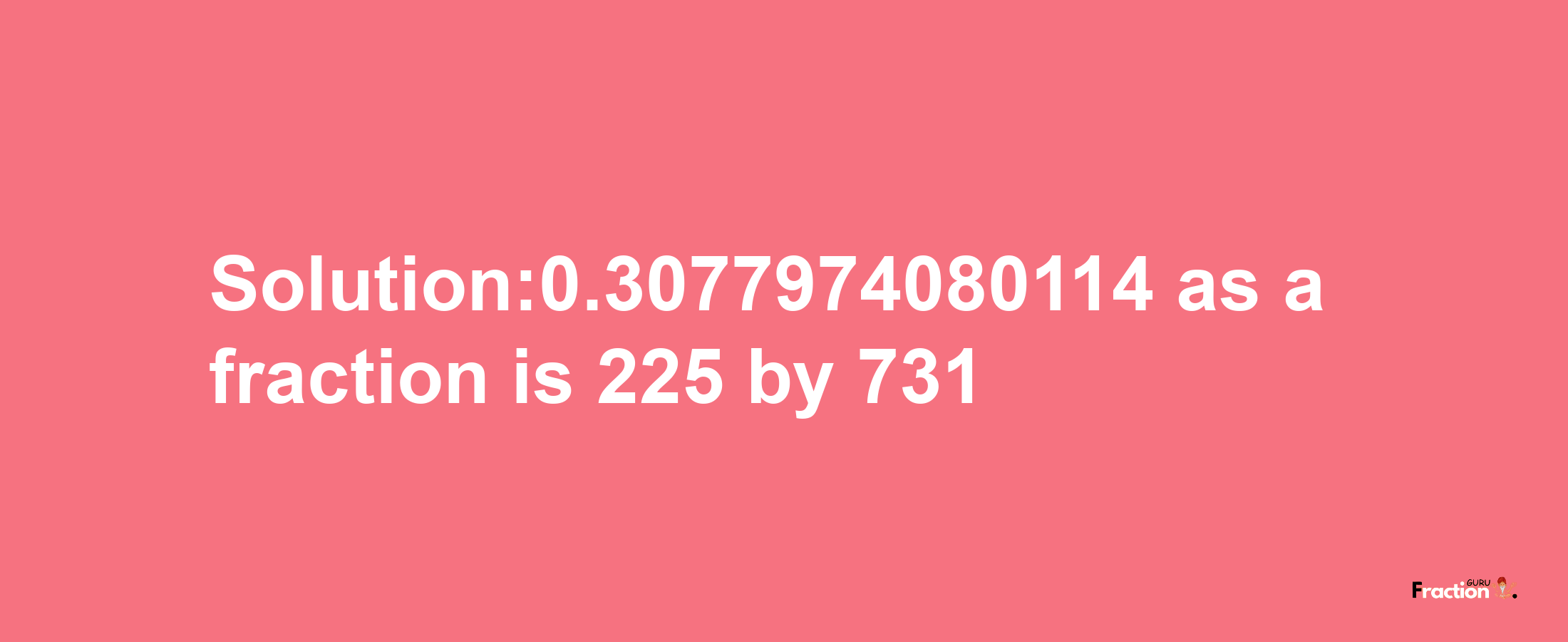 Solution:0.3077974080114 as a fraction is 225/731