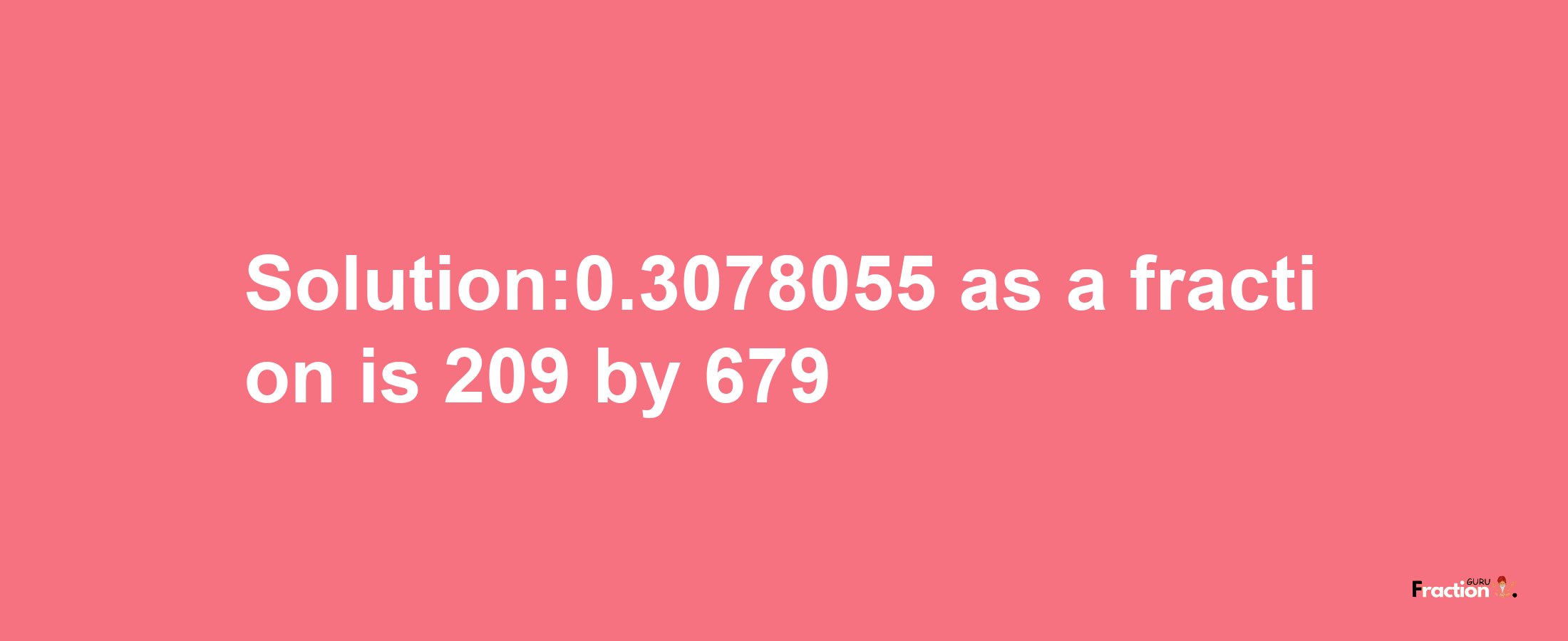 Solution:0.3078055 as a fraction is 209/679