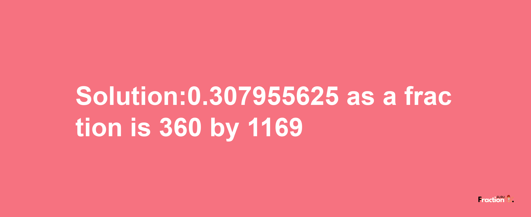 Solution:0.307955625 as a fraction is 360/1169