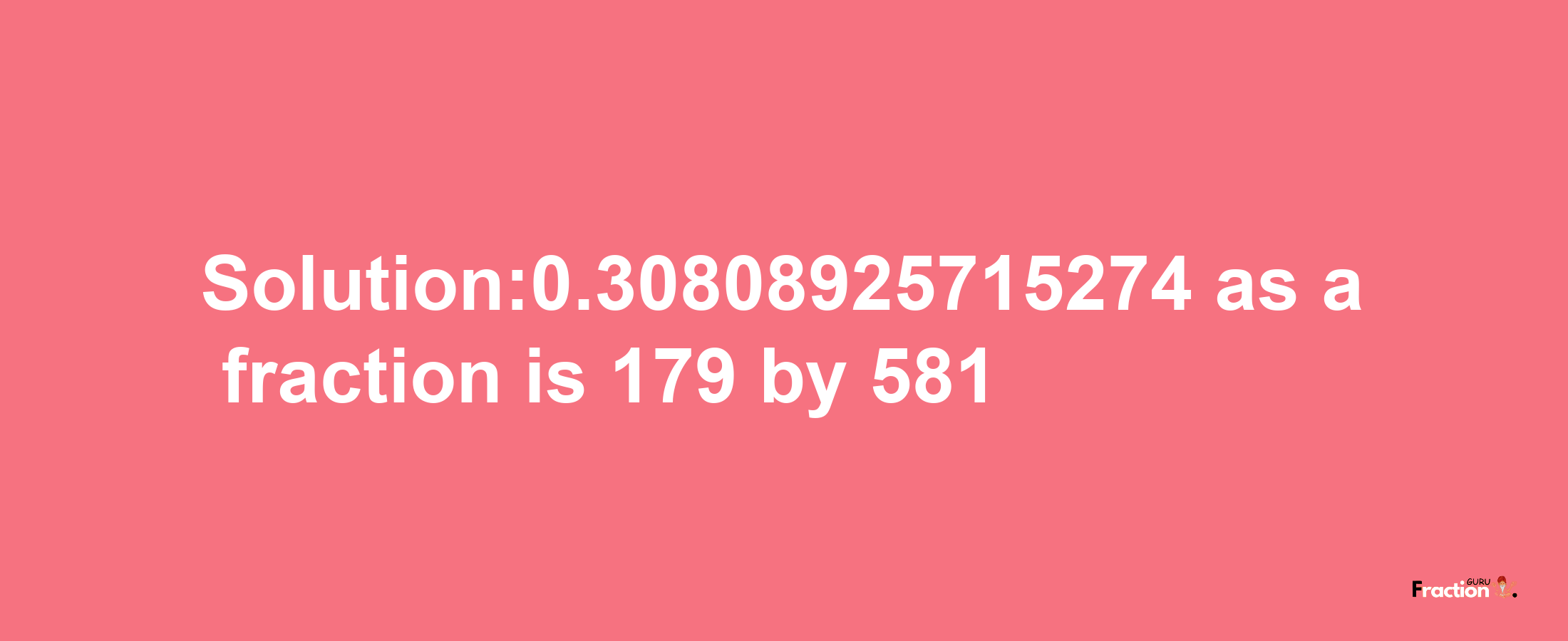 Solution:0.30808925715274 as a fraction is 179/581