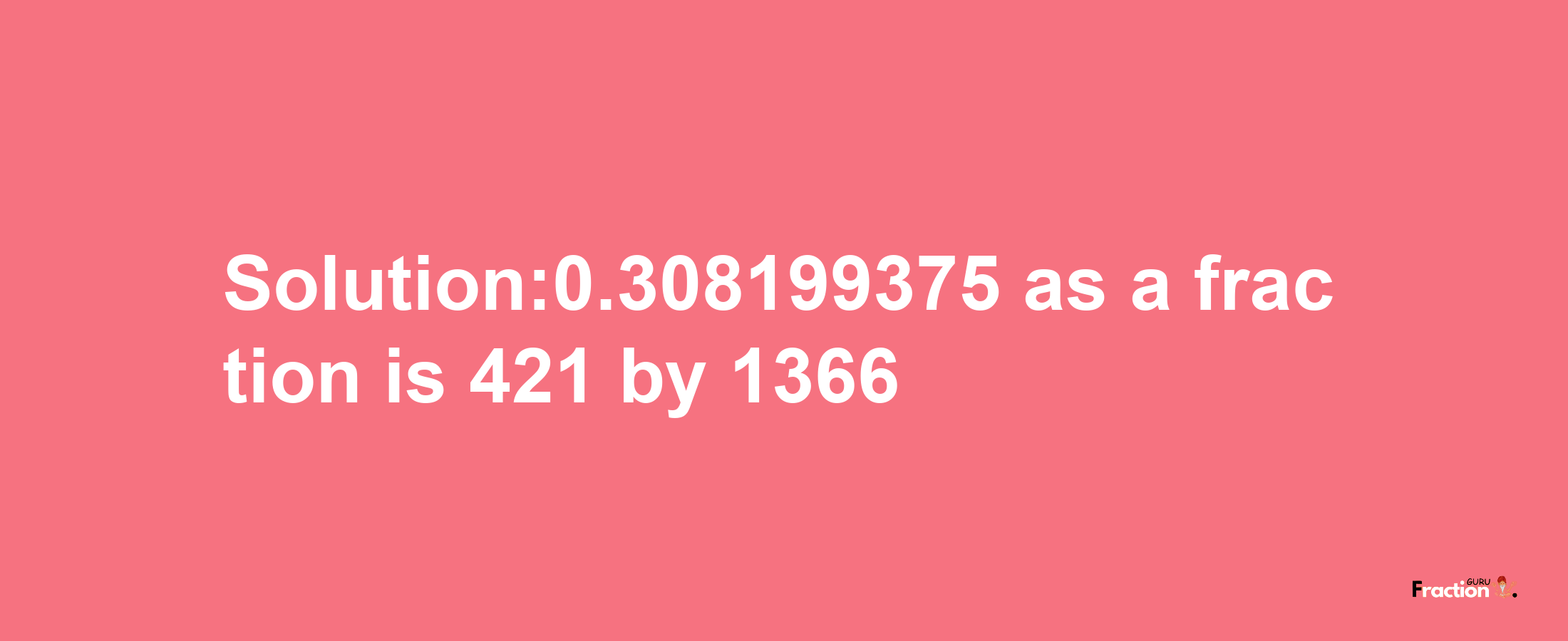 Solution:0.308199375 as a fraction is 421/1366