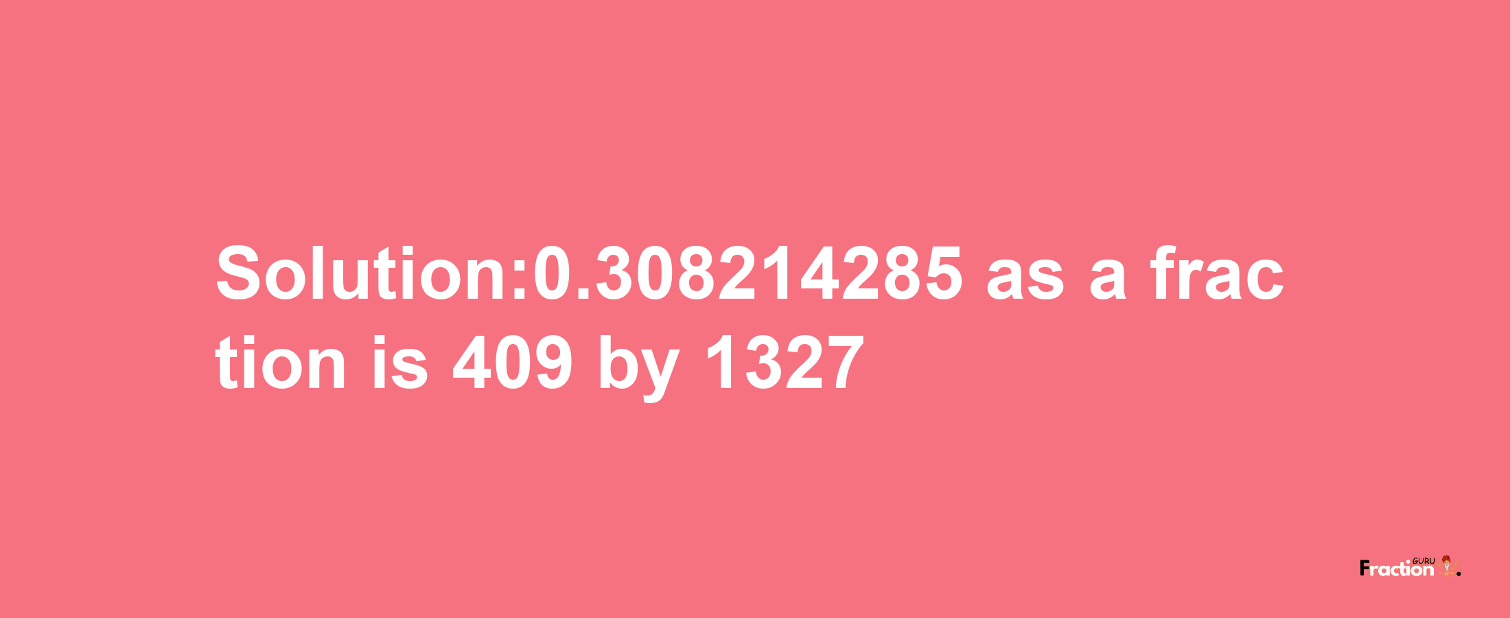 Solution:0.308214285 as a fraction is 409/1327