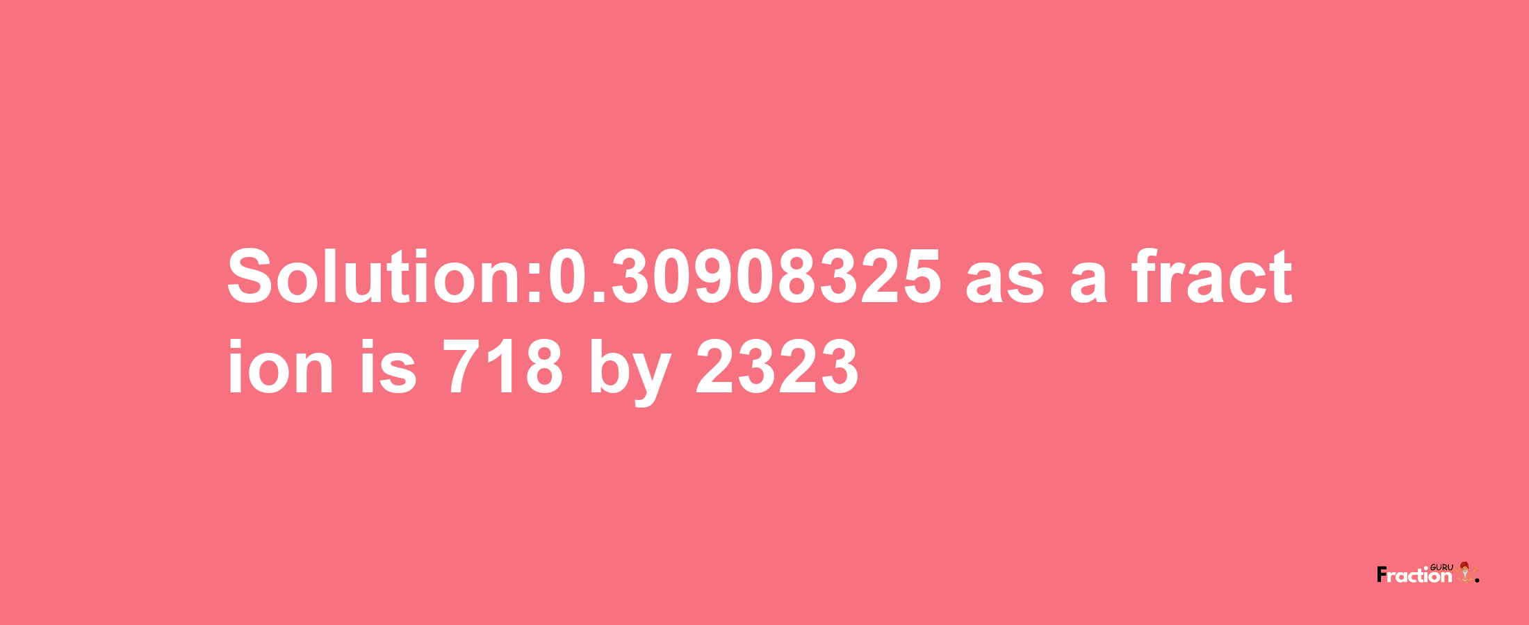 Solution:0.30908325 as a fraction is 718/2323