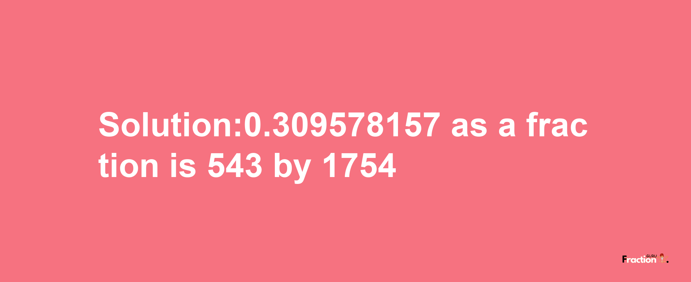 Solution:0.309578157 as a fraction is 543/1754