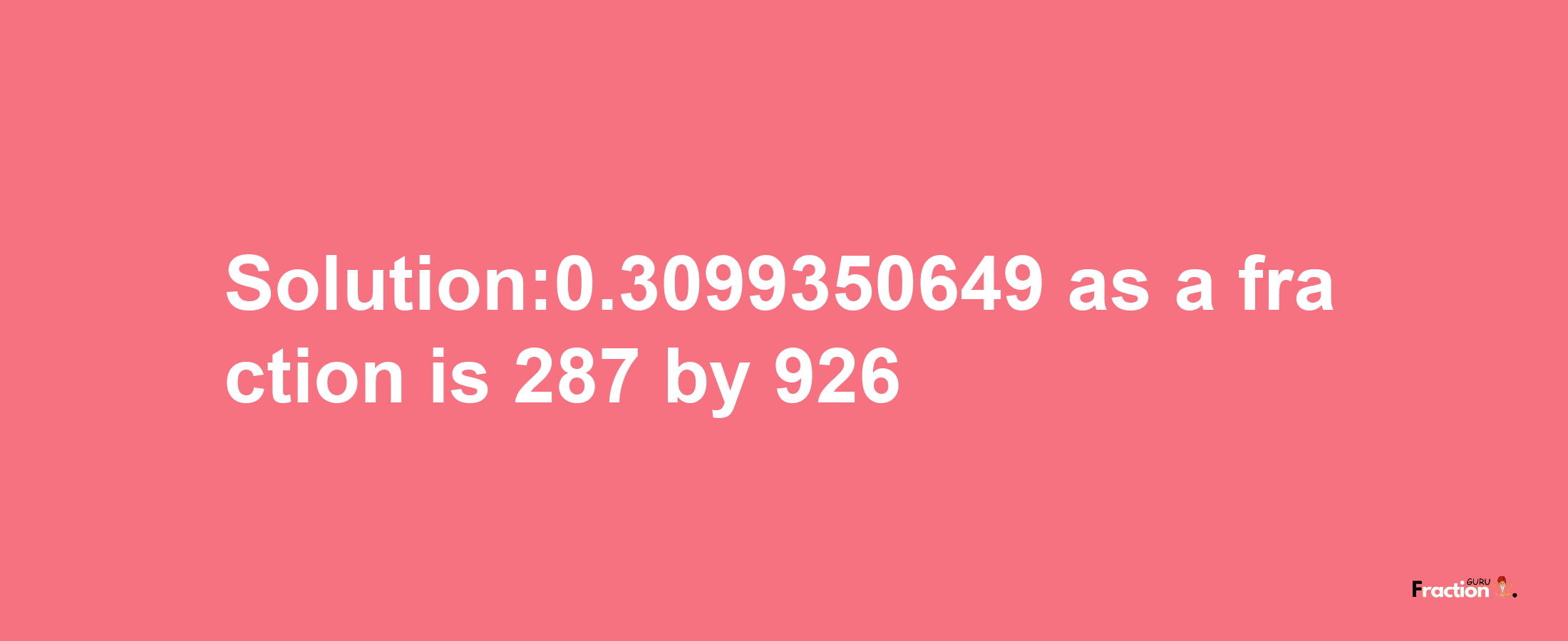 Solution:0.3099350649 as a fraction is 287/926