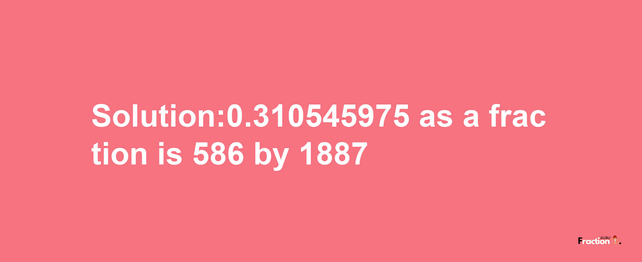 Solution:0.310545975 as a fraction is 586/1887