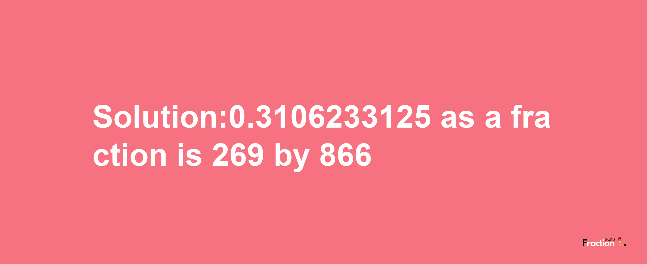 Solution:0.3106233125 as a fraction is 269/866