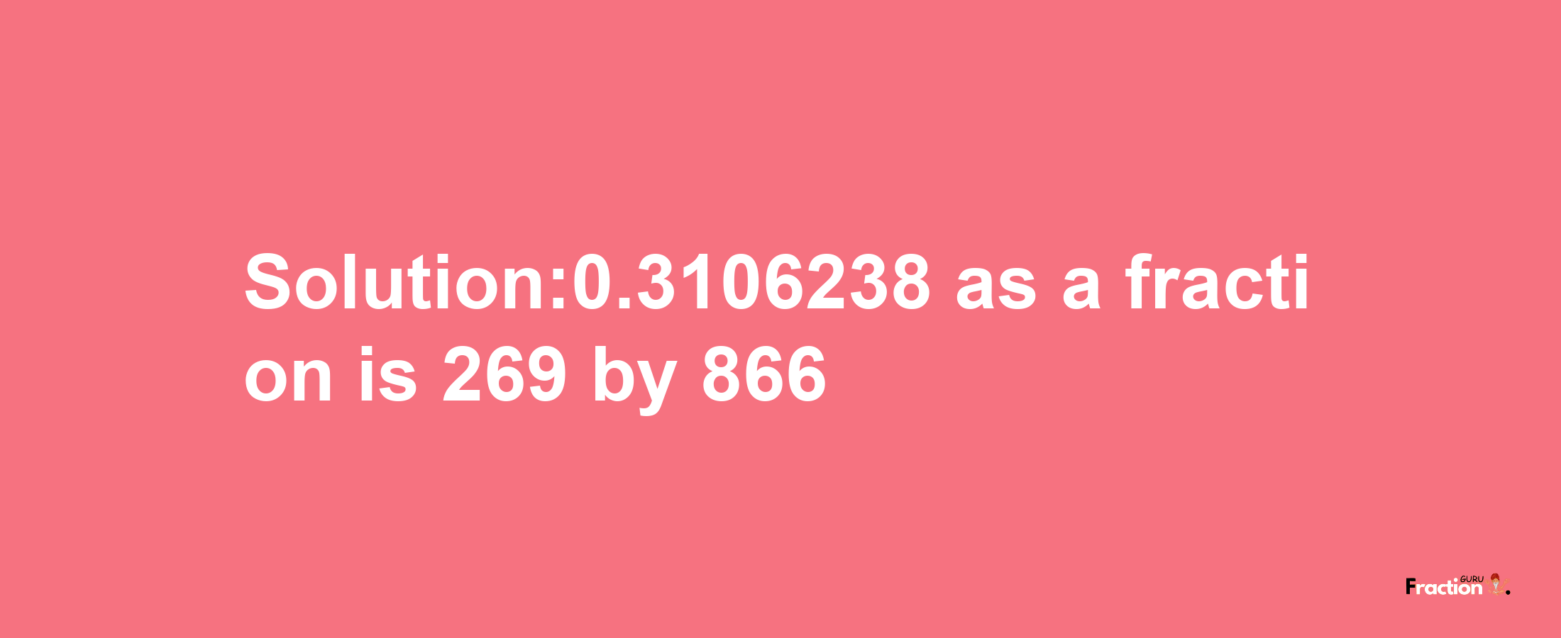 Solution:0.3106238 as a fraction is 269/866