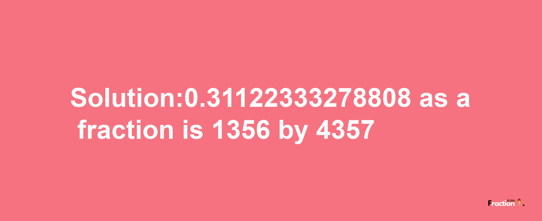 Solution:0.31122333278808 as a fraction is 1356/4357