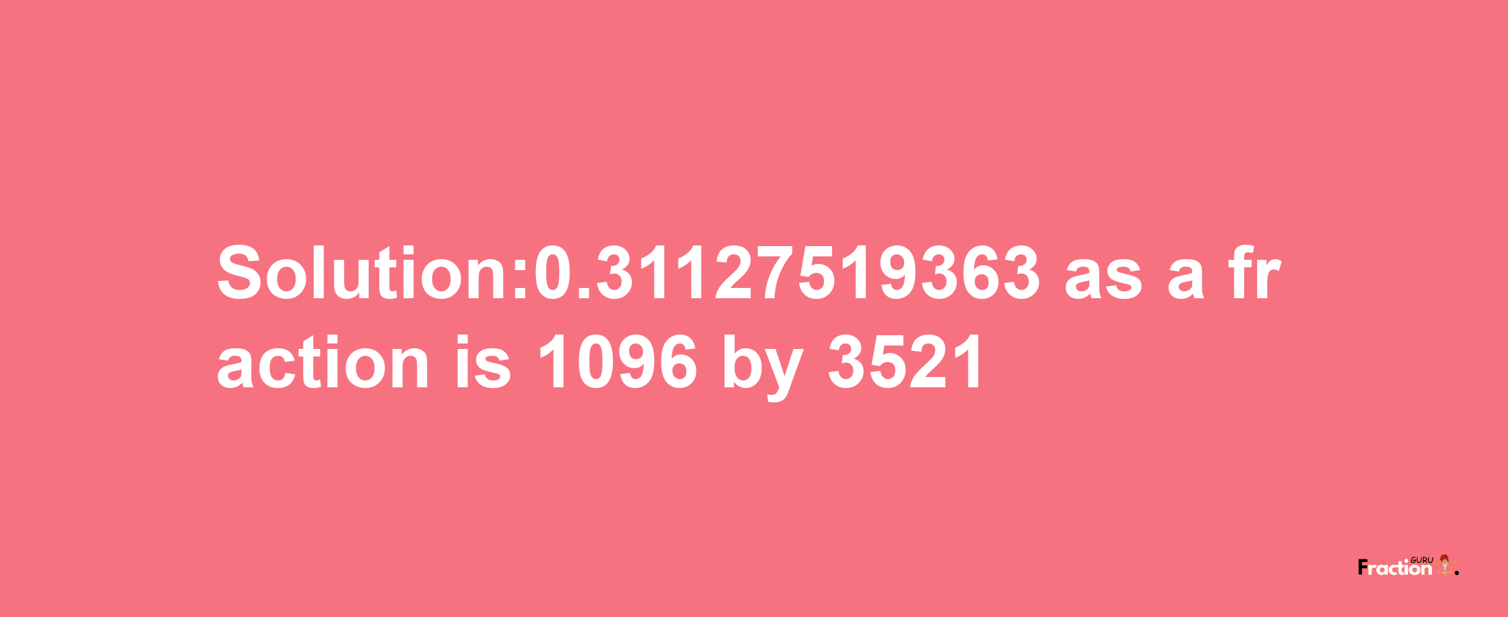 Solution:0.31127519363 as a fraction is 1096/3521