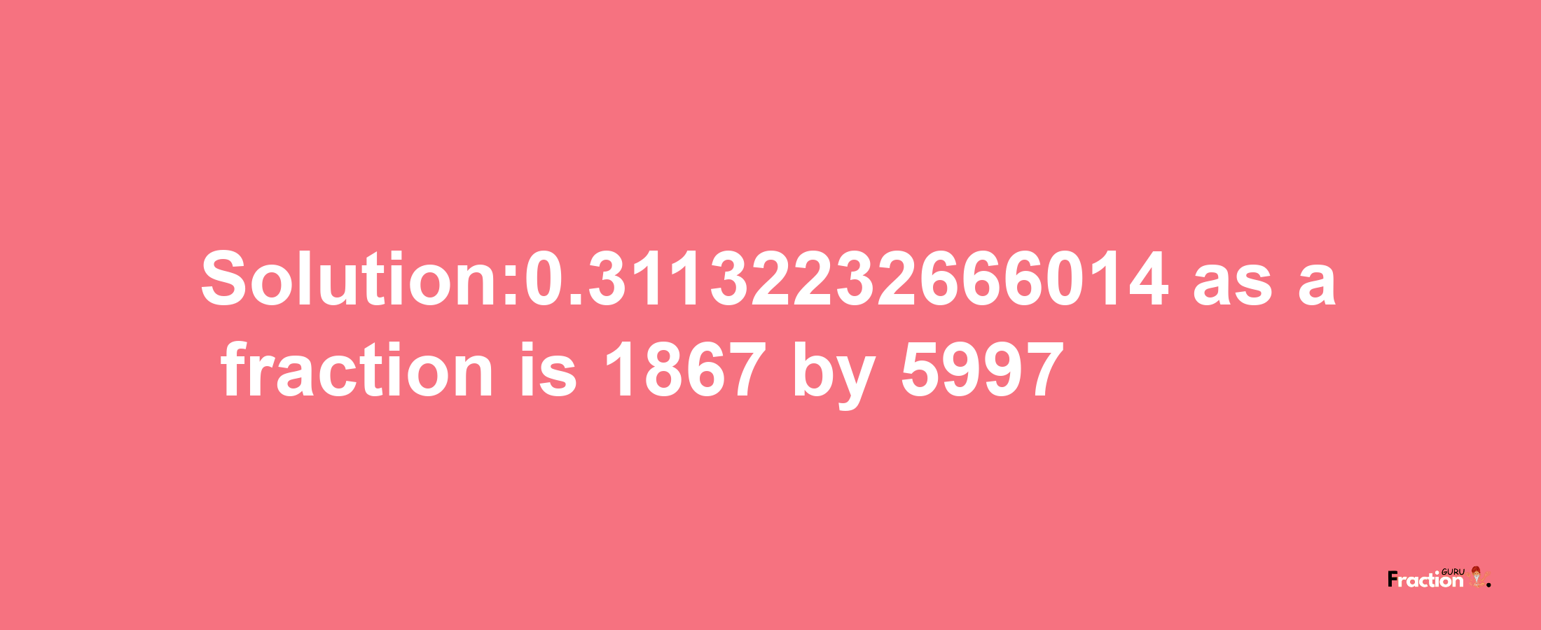 Solution:0.31132232666014 as a fraction is 1867/5997