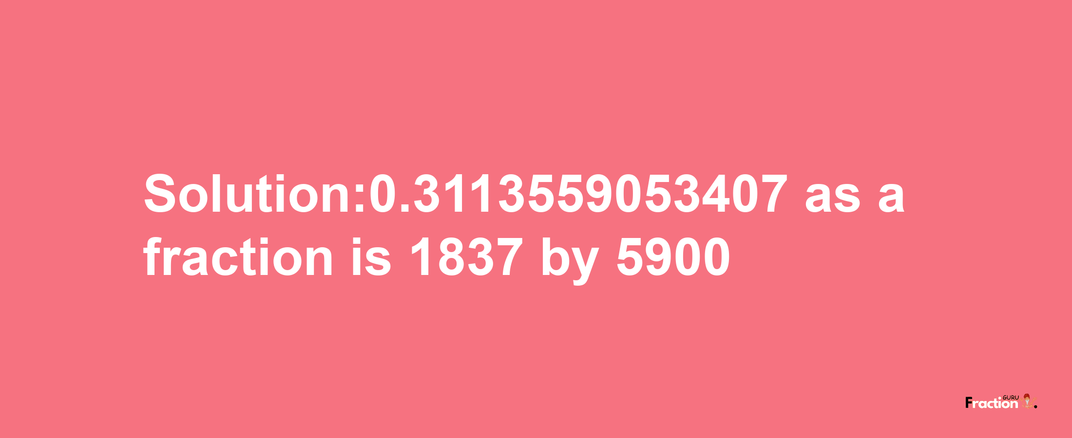 Solution:0.3113559053407 as a fraction is 1837/5900