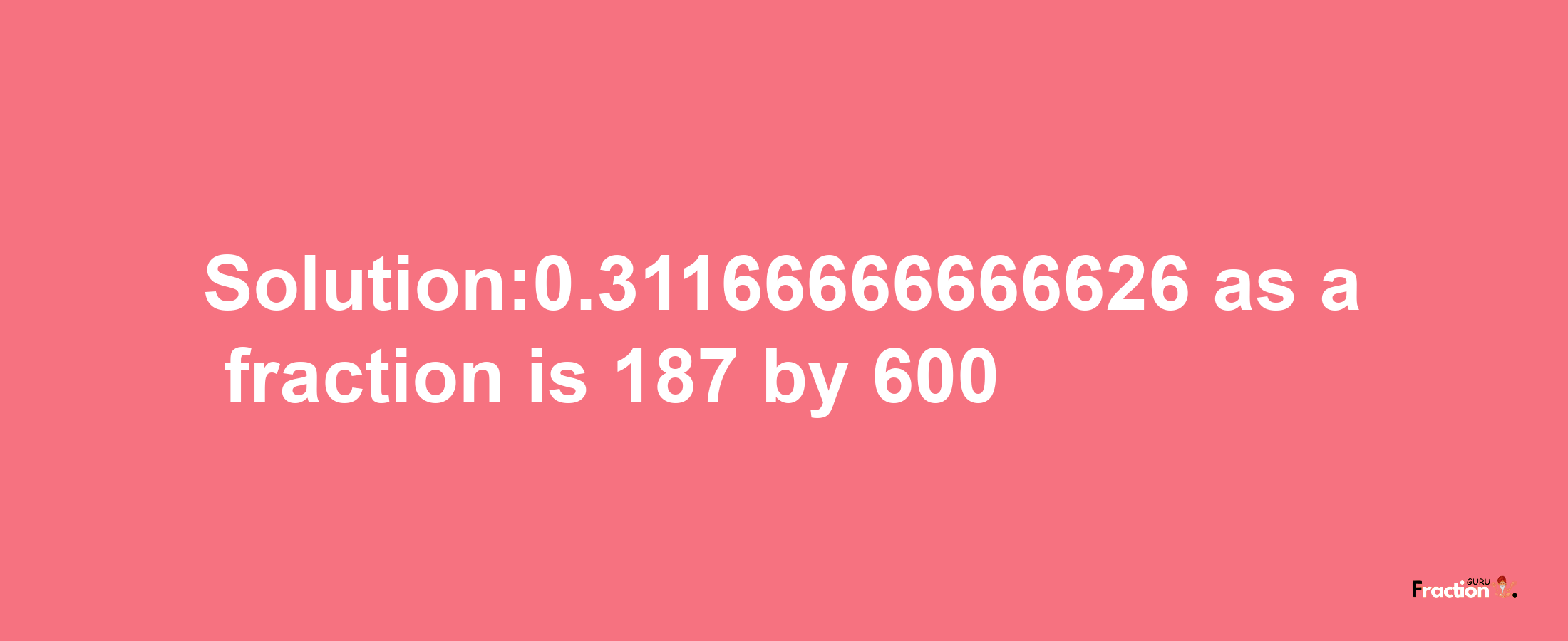 Solution:0.31166666666626 as a fraction is 187/600