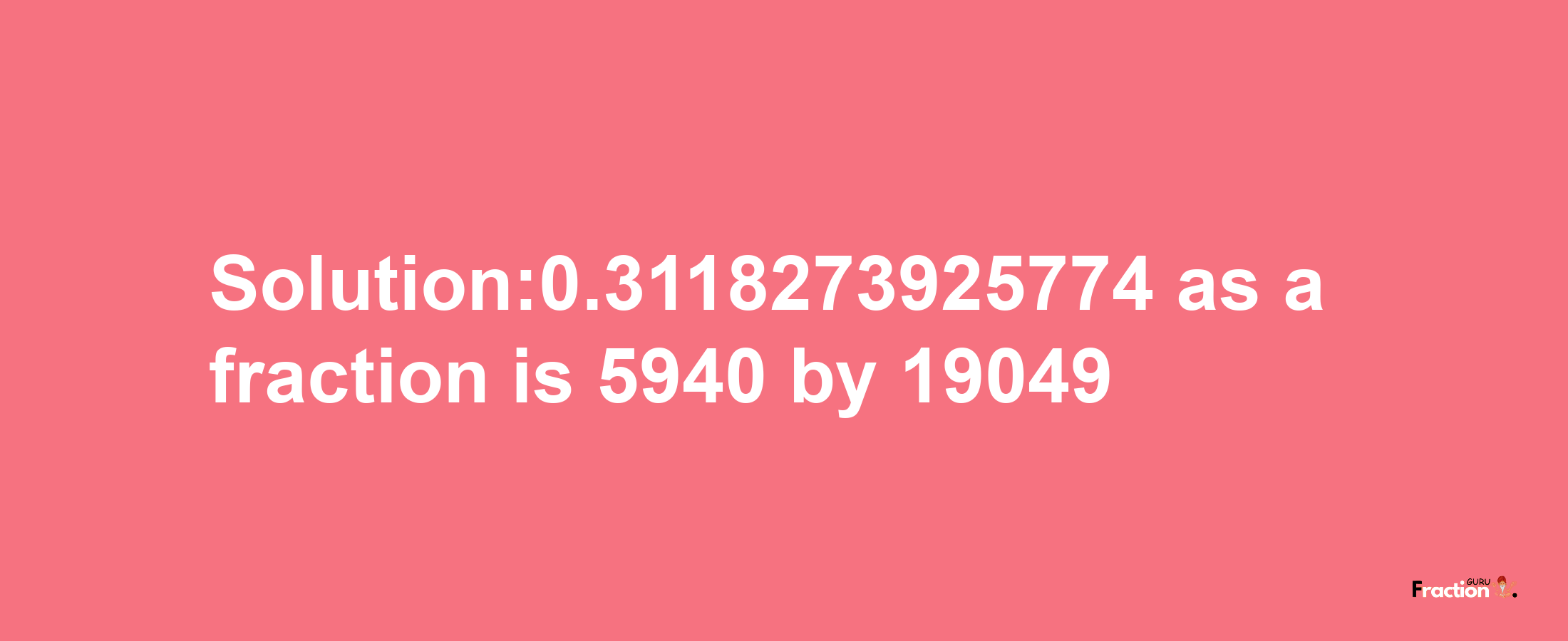 Solution:0.3118273925774 as a fraction is 5940/19049