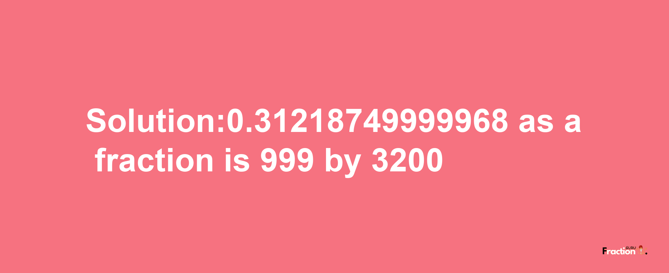 Solution:0.31218749999968 as a fraction is 999/3200