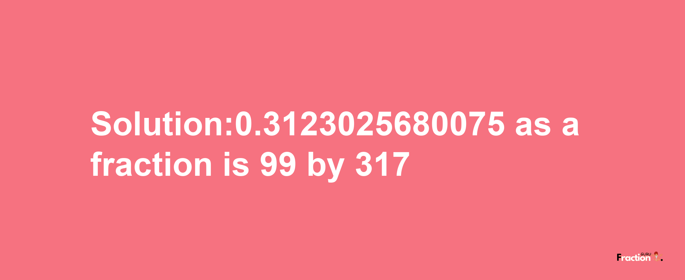 Solution:0.3123025680075 as a fraction is 99/317