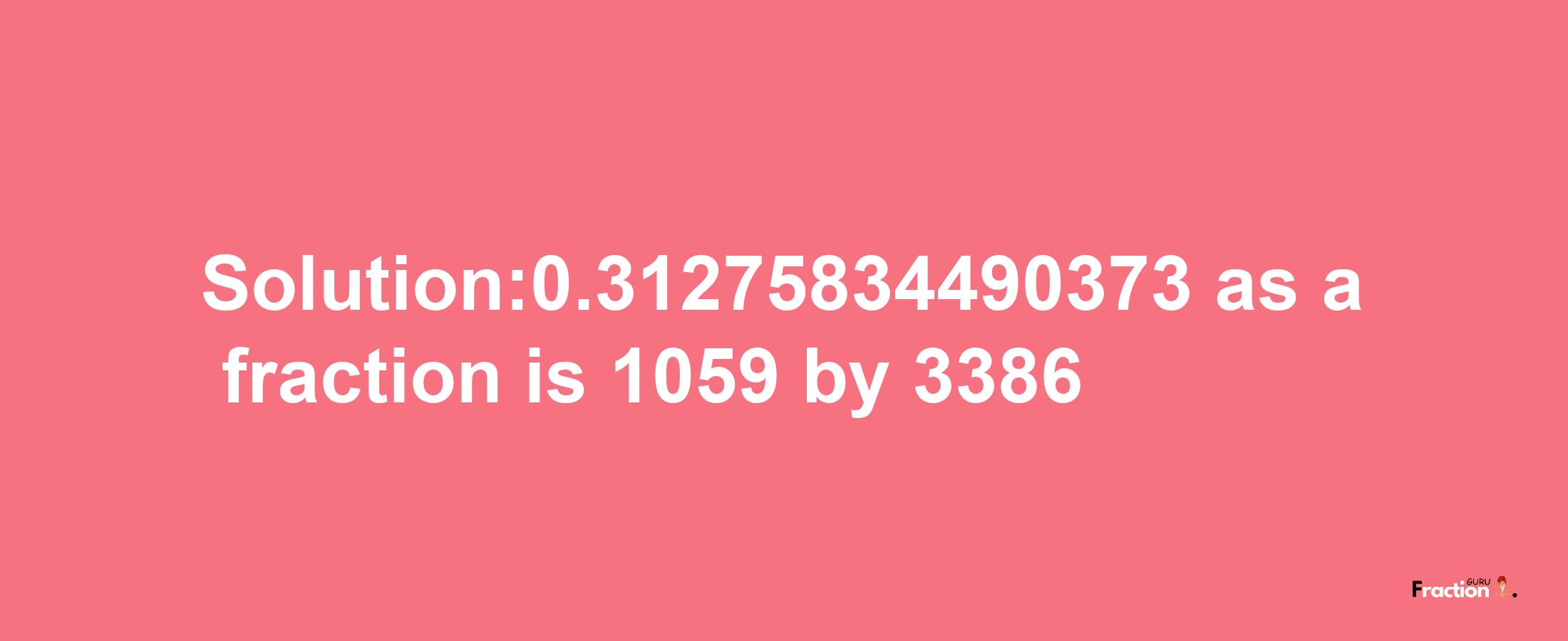 Solution:0.31275834490373 as a fraction is 1059/3386