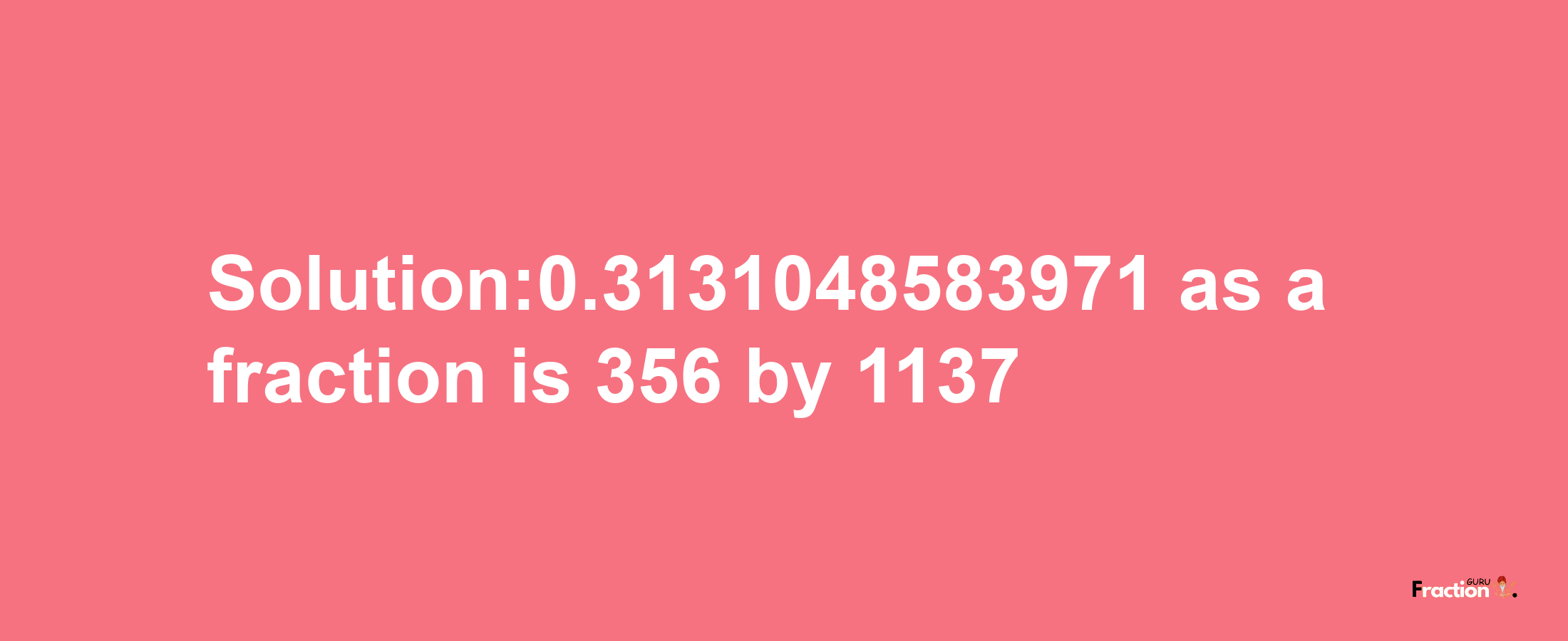 Solution:0.3131048583971 as a fraction is 356/1137