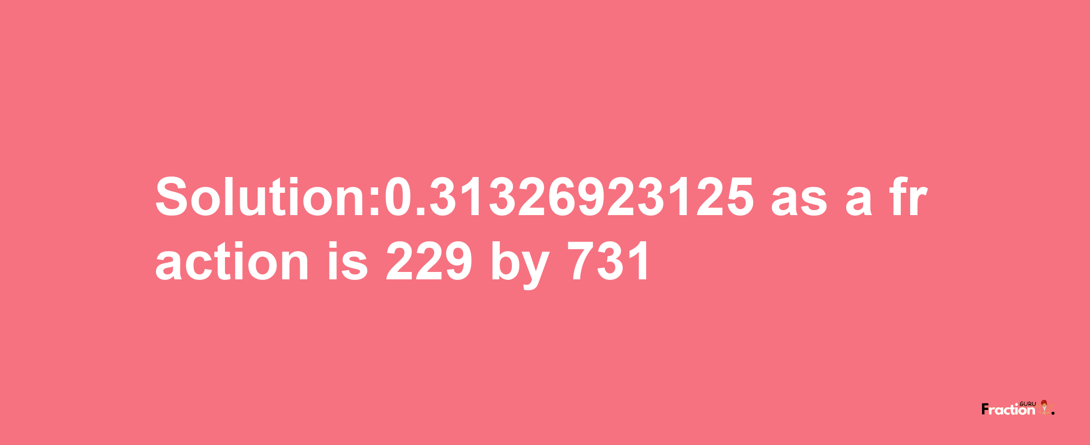 Solution:0.31326923125 as a fraction is 229/731