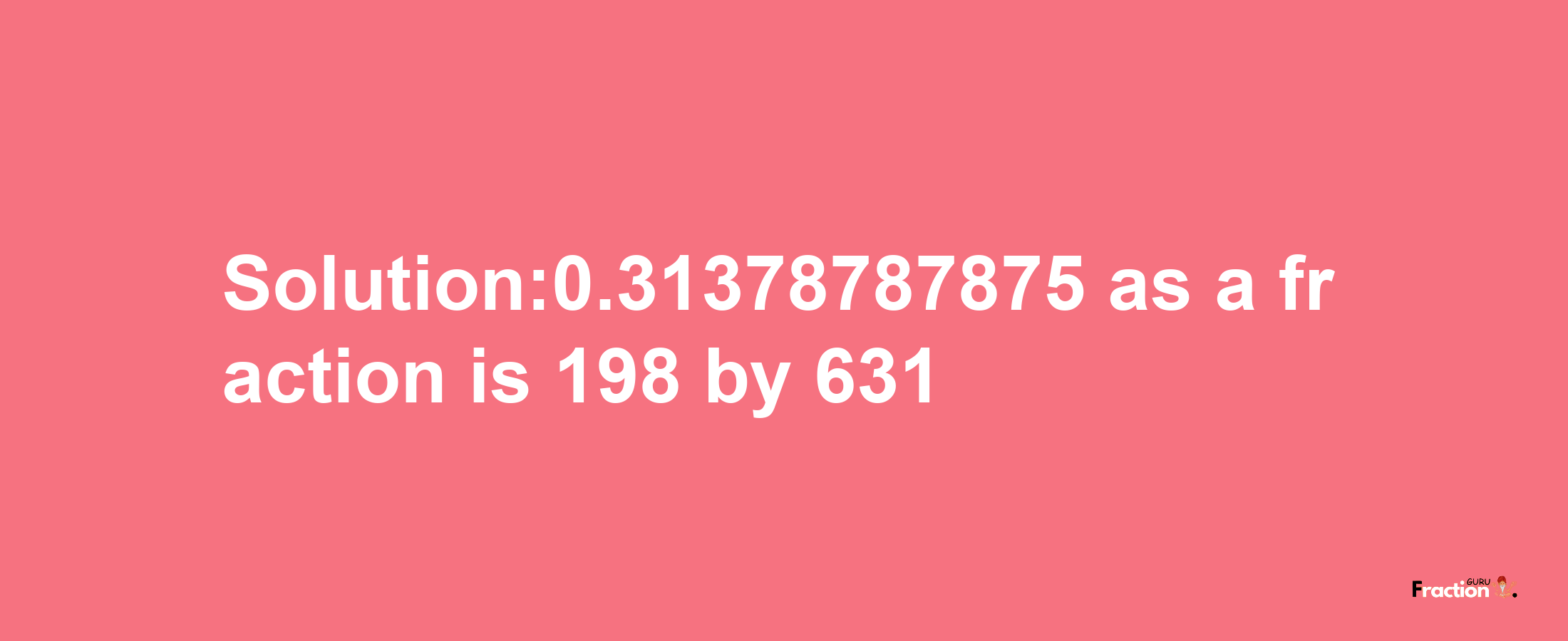 Solution:0.31378787875 as a fraction is 198/631