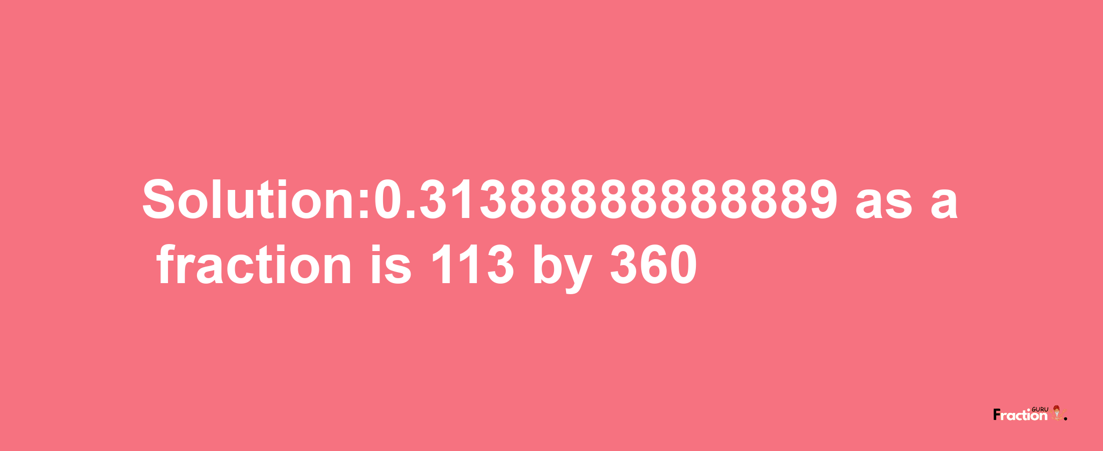 Solution:0.31388888888889 as a fraction is 113/360