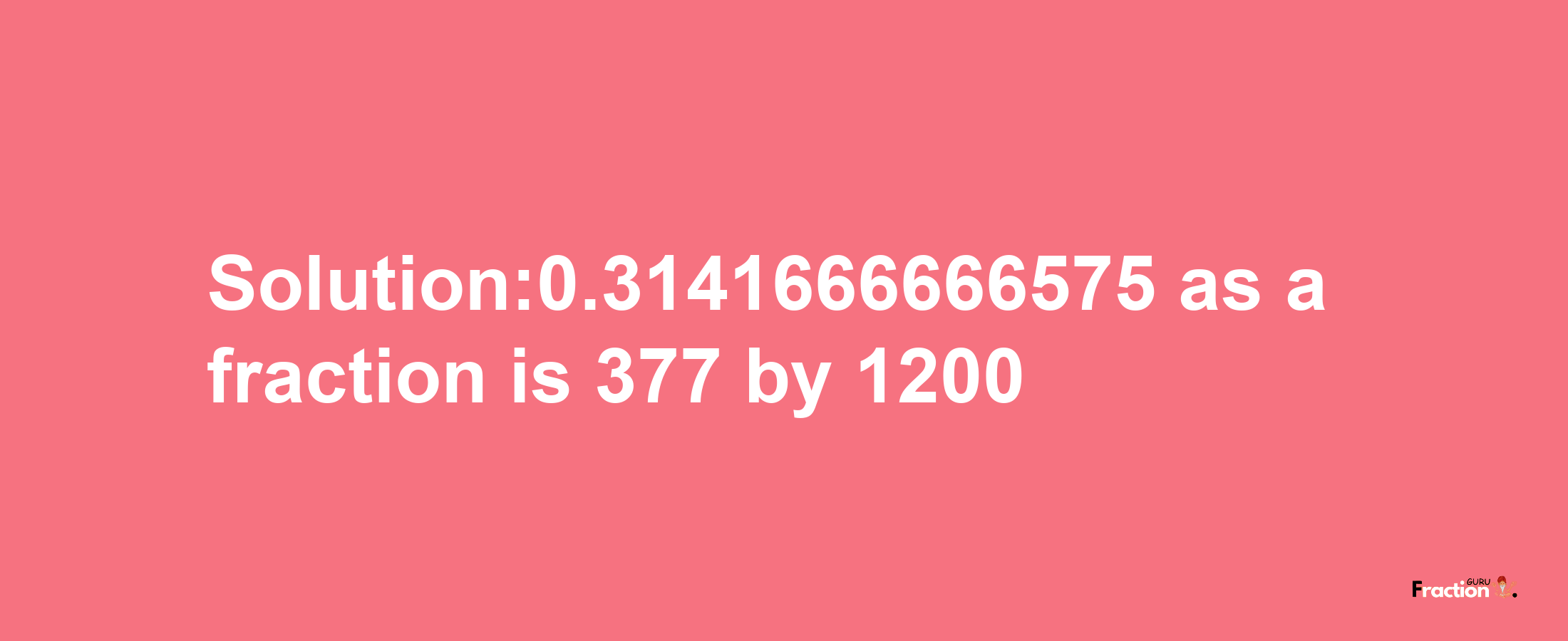 Solution:0.3141666666575 as a fraction is 377/1200